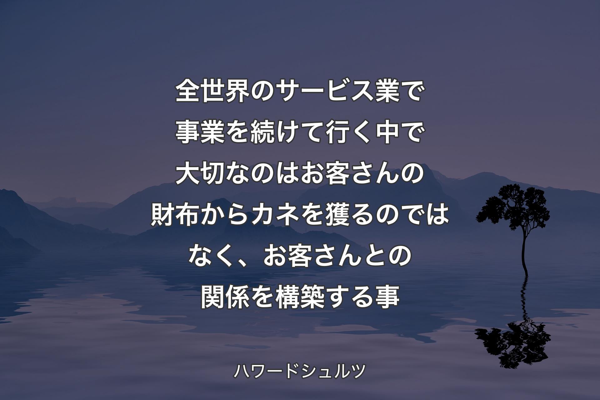 【背景4】全世界のサービス業で事業を続けて行く中で大切なのはお客さんの財布からカネを獲るのではなく、お客さんとの関係を構築する事 - ハワードシュルツ