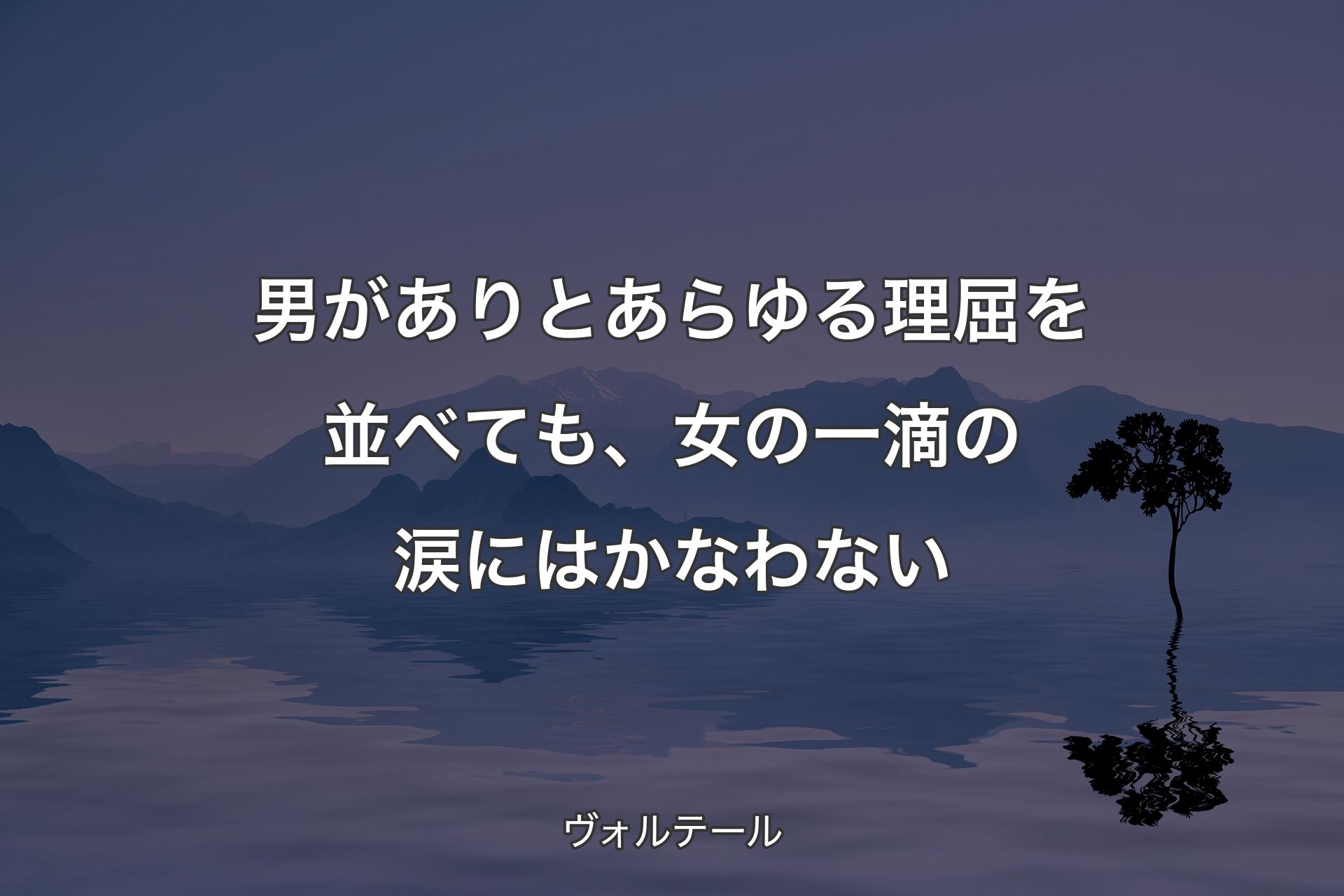 男がありとあらゆる理屈を並べても、女の一滴の涙にはかなわない - ヴォルテール