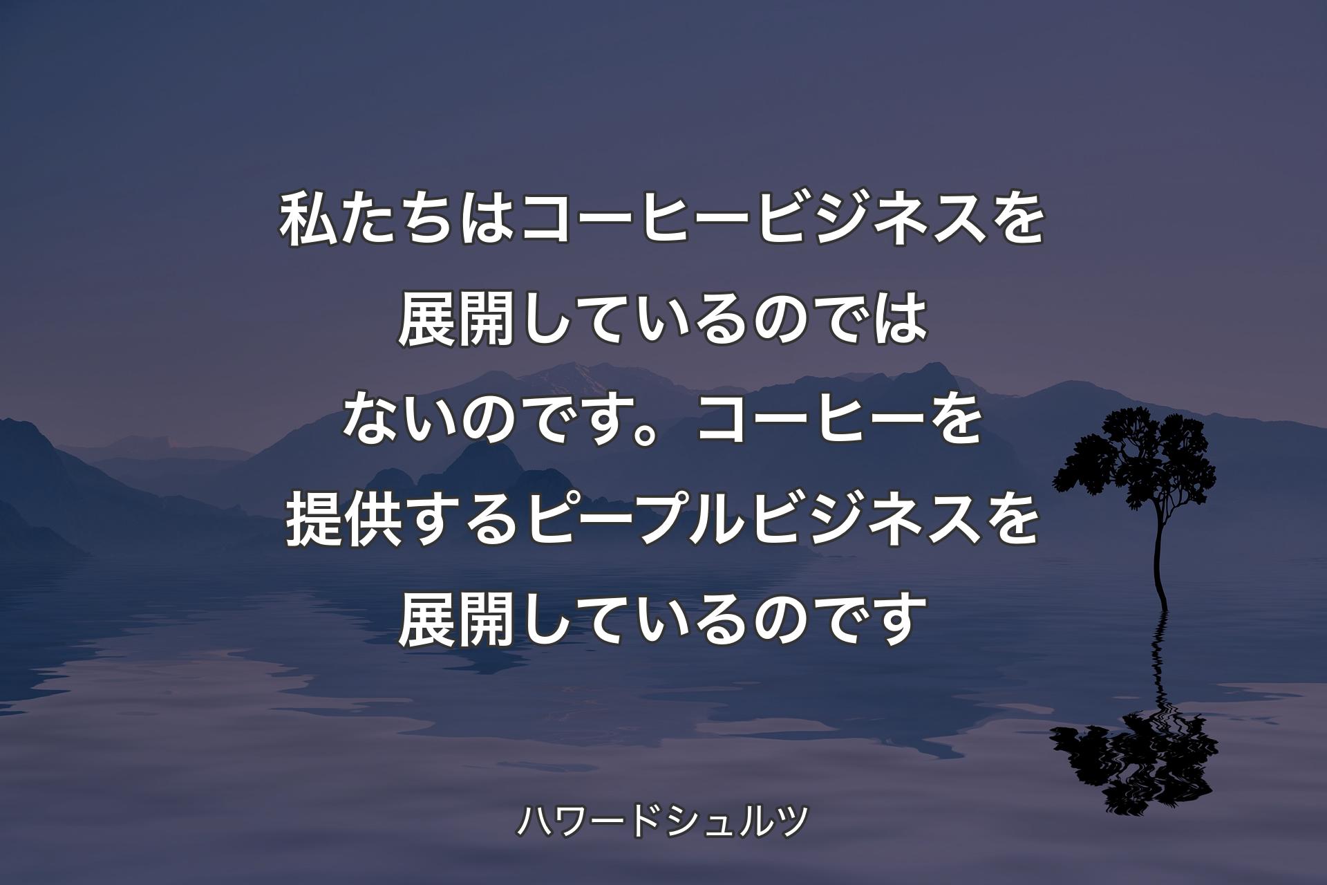【背景4】私たちはコーヒービジネスを展開しているのではないのです。コーヒーを提供するピープルビジネスを展開しているのです - ハワードシュルツ