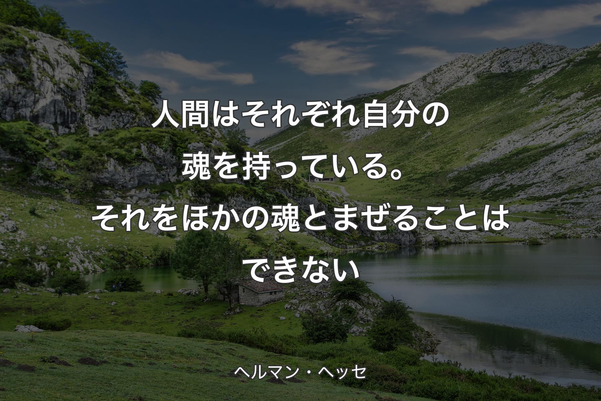 人間はそれぞれ自分の魂を持っている。それをほかの魂とまぜることはできない - ヘルマン・ヘッセ