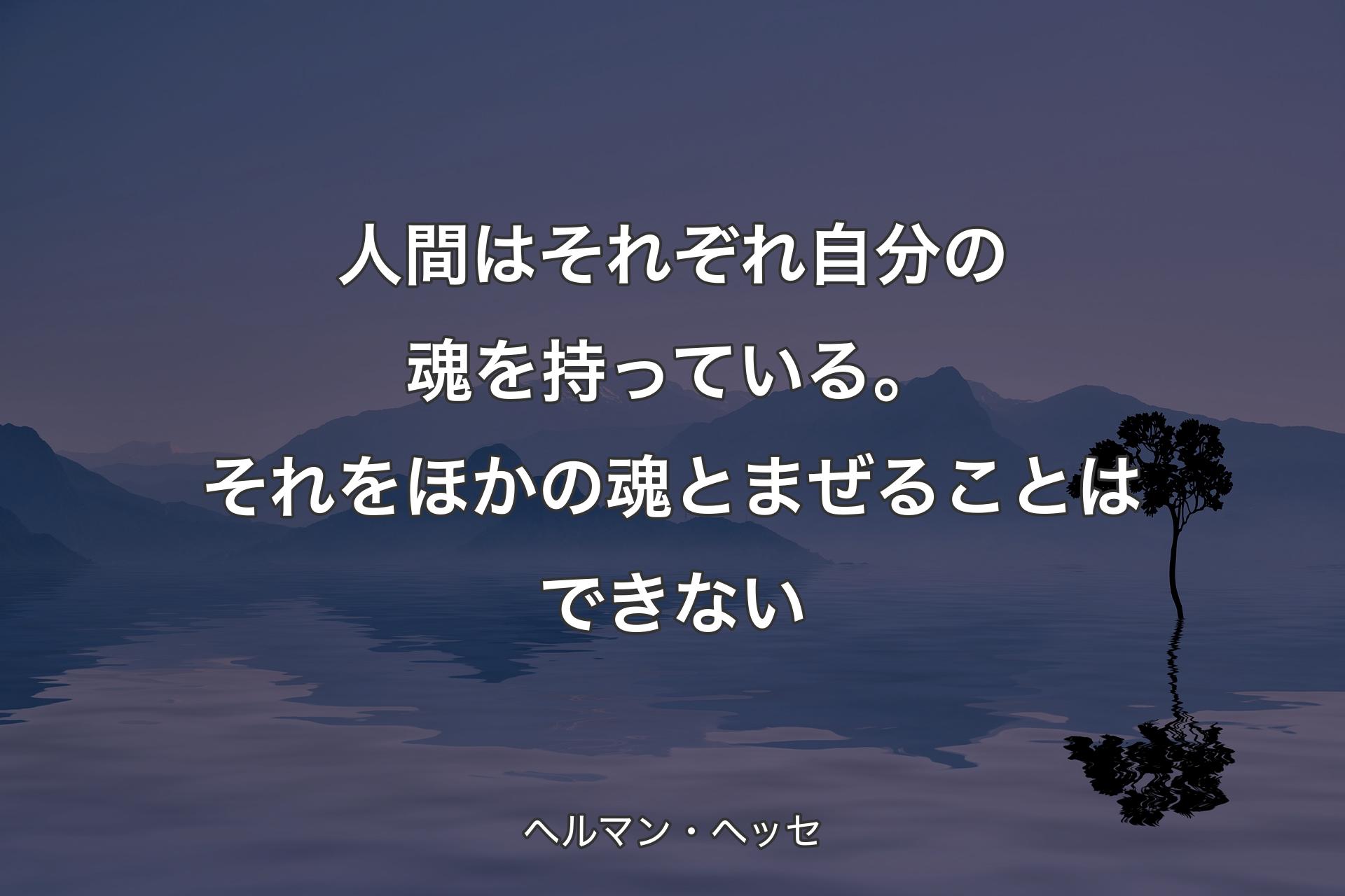 【背景4】人間はそれぞれ自分の魂を持っている。それをほかの魂とまぜることはできない - ヘルマン・ヘッセ