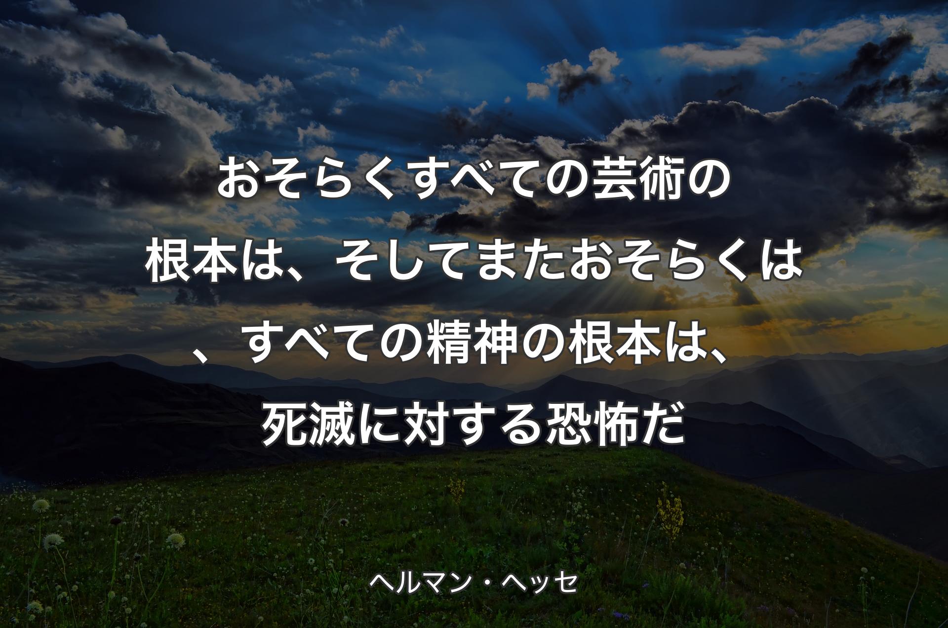 おそらくすべての芸術の根本は、そしてまたおそらくは、すべての精神の根本は、死滅に対する恐怖だ - ヘルマン・ヘッセ