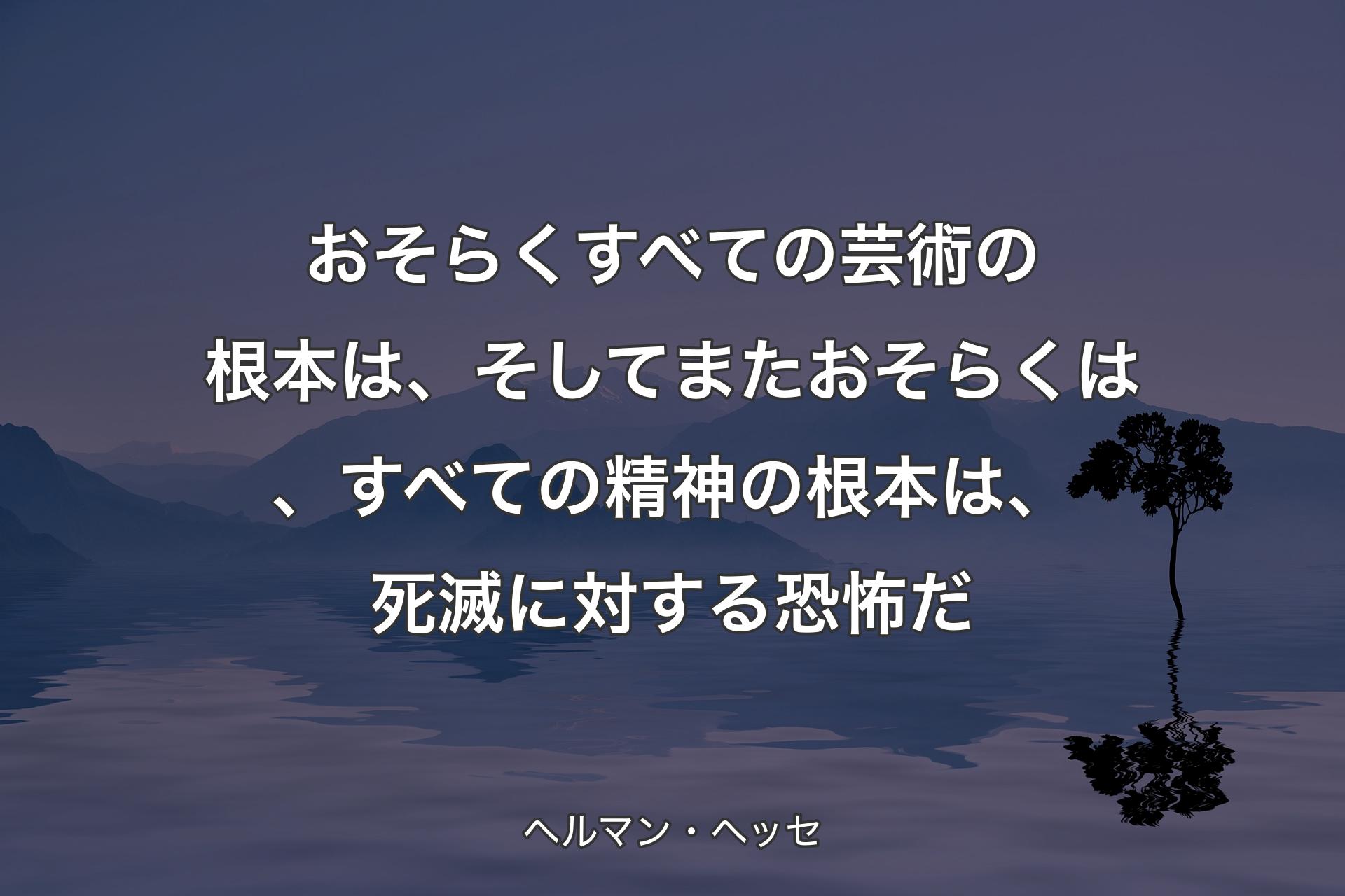 【背景4】おそらくすべての芸術の根本は、そしてまたおそらくは、すべての精神の根本は、死滅に対する恐怖だ - ヘルマン・ヘッセ