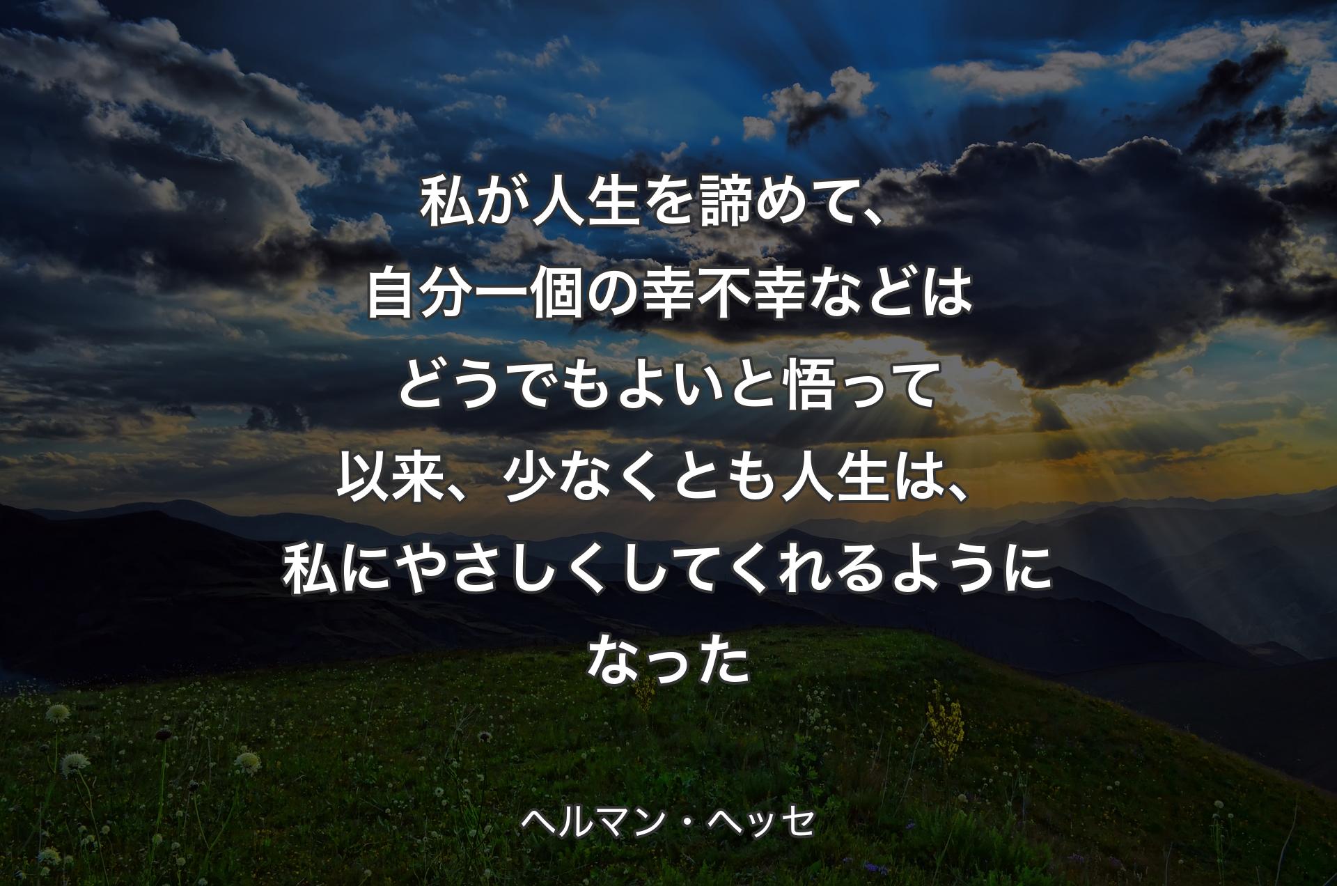 私が人生を諦めて、自分一個の幸不幸などはどうでもよいと悟って以来、少なくとも人生は、私にやさしくしてくれるようになった - ヘルマン・ヘッセ