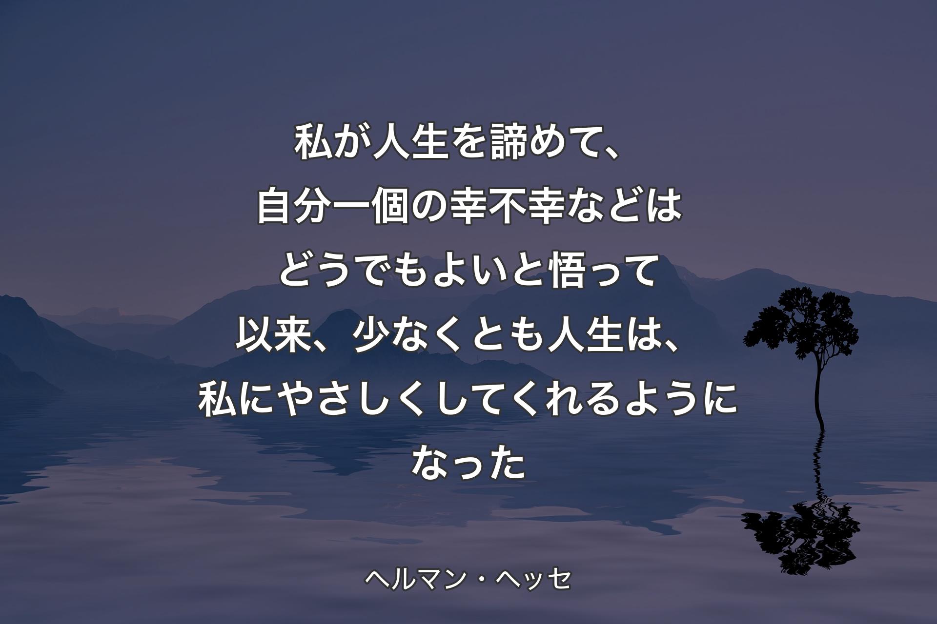 【背景4】私が人生を諦めて、自分一個の幸不幸などはどうでもよいと悟って以来、少なくとも人生は、私にやさしくしてくれるようになった - ヘルマン・ヘッセ