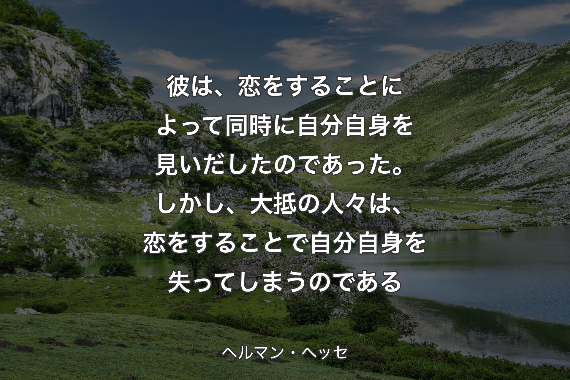 【背景1】彼は、恋をすることによって同時に自分自身を見いだしたのであった。しかし、大抵の人々は、恋をすることで自分自身を失ってしまうのである - ヘルマン・ヘッセ