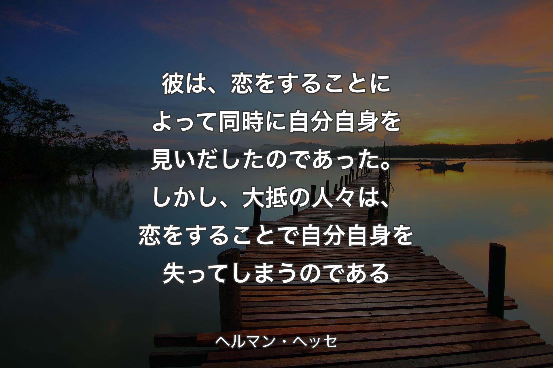 【背景3】彼は、恋をすることによって同時に自分自身を見いだしたのであった。しかし、大抵の人々は、恋をすることで自分自身を失ってしまうのである - ヘルマン・ヘッセ