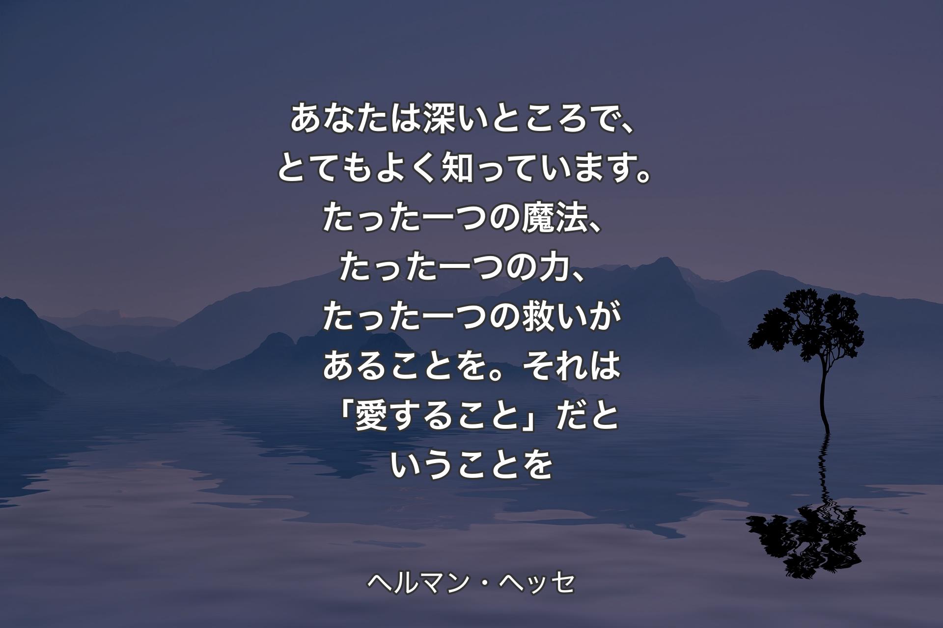 【背景4】あなたは深いところで、とてもよく知っています。たった一つの魔法、たった一つの力、たった一つの救いがあることを。それは「愛すること」だということを - ヘルマン・ヘッセ