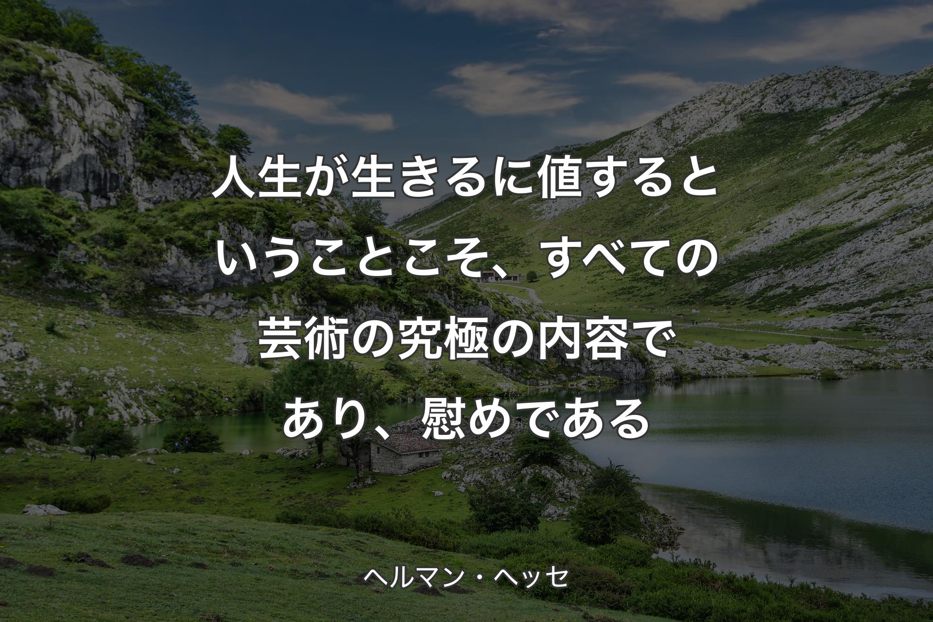 人生が生きるに値するということこそ、すべての芸術の究極の内容であり、慰めである - ヘルマン・ヘッセ