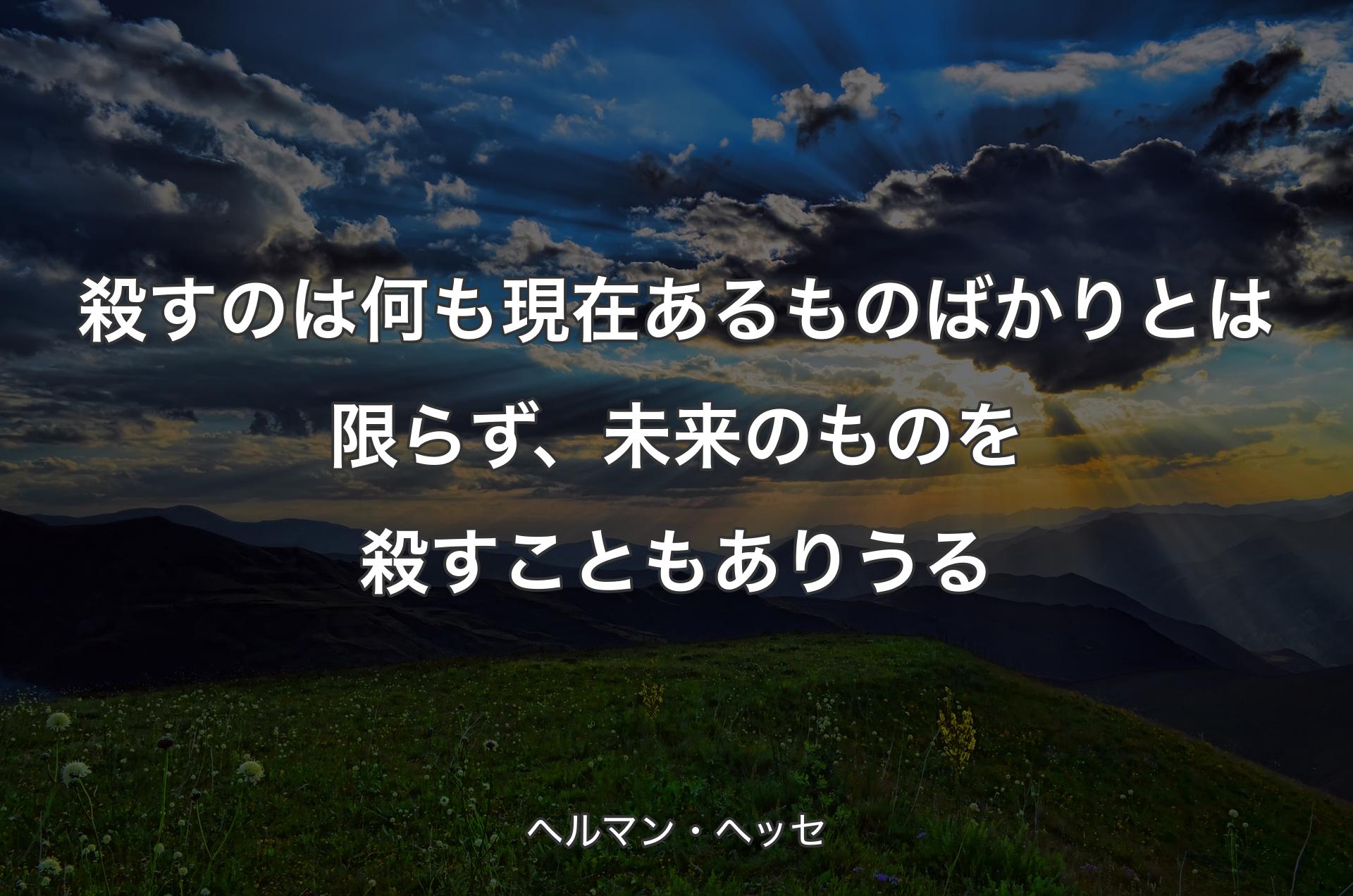 殺すのは何も現在あるものばかりとは限らず、未来のものを殺すこともありうる - ヘルマン・ヘッセ