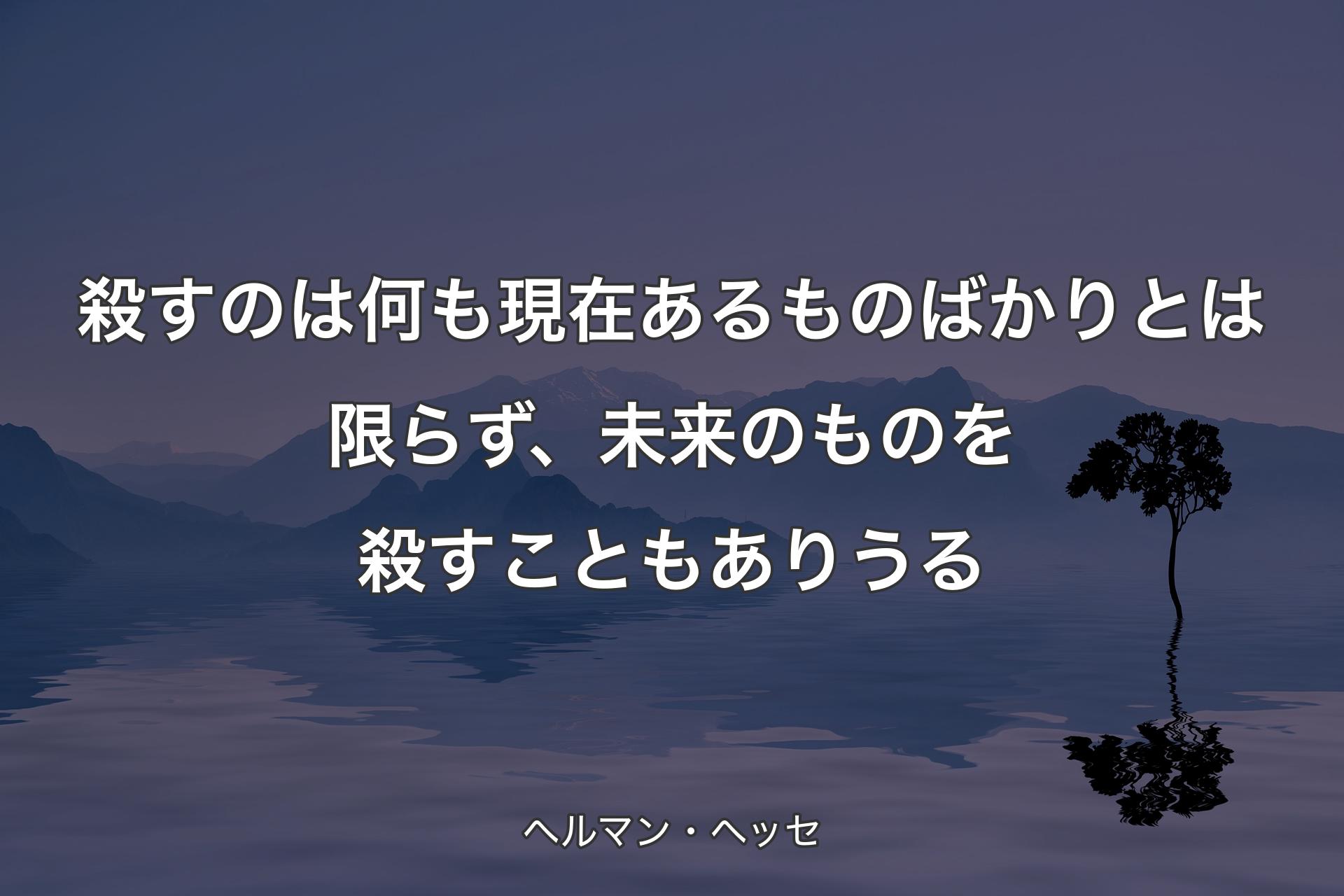 【背景4】殺すのは何も現在あるものばかりとは限らず、未来のものを殺すこともありうる - ヘルマン・ヘッセ