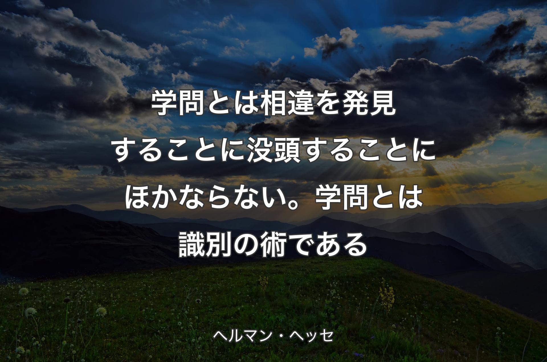 学問とは相違を発見することに没頭することにほかならない。学問とは識別の術である - ヘルマン・ヘッセ