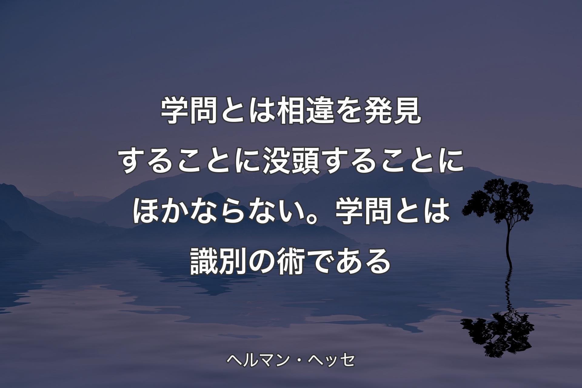 【背景4】学問とは相違を発見することに没頭することにほかならない。学問とは識別の術である - ヘルマン・ヘッセ