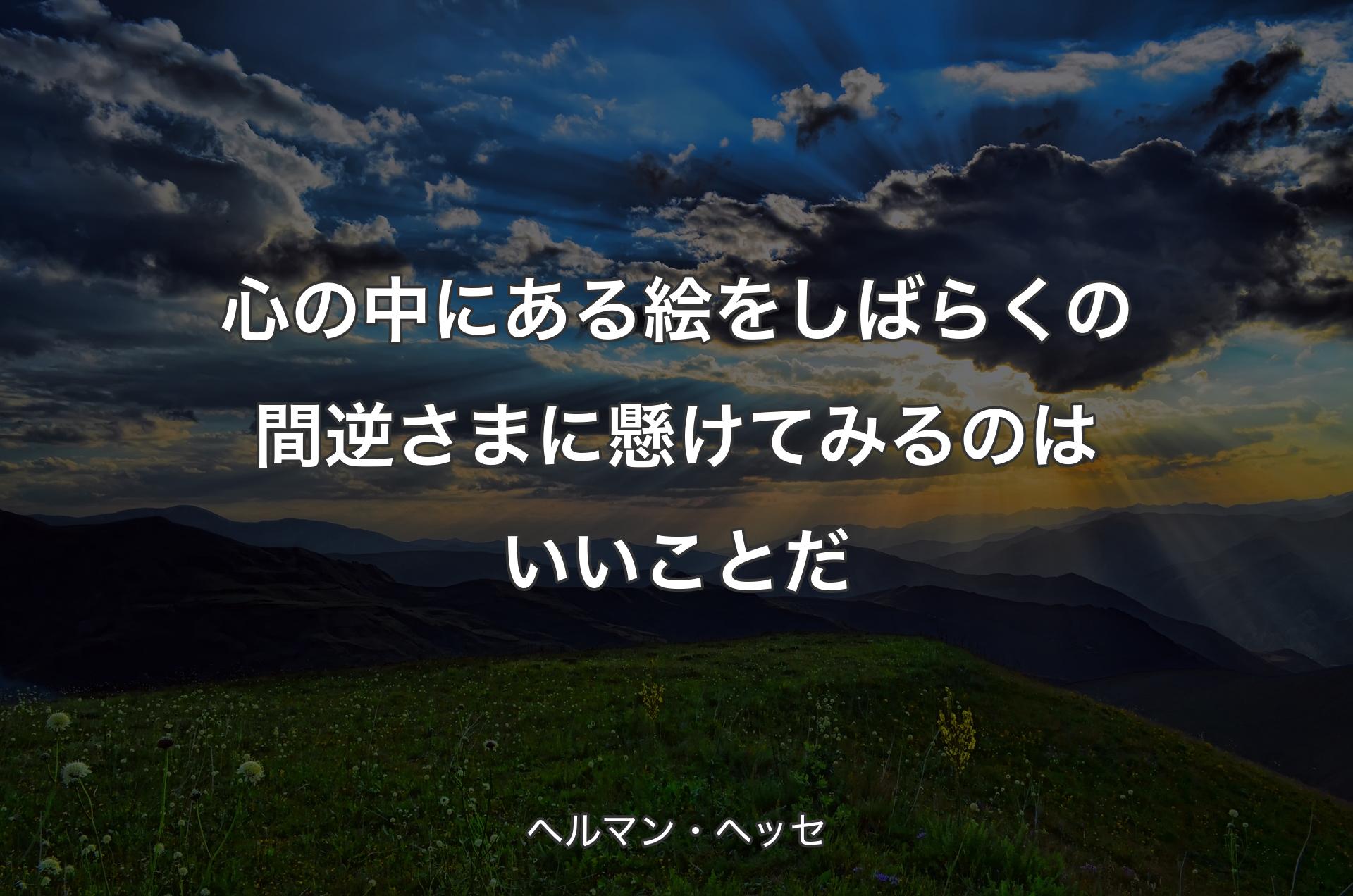 心の中にある絵をしばらくの間逆さまに懸けてみるのはいいことだ - ヘルマン・ヘッセ