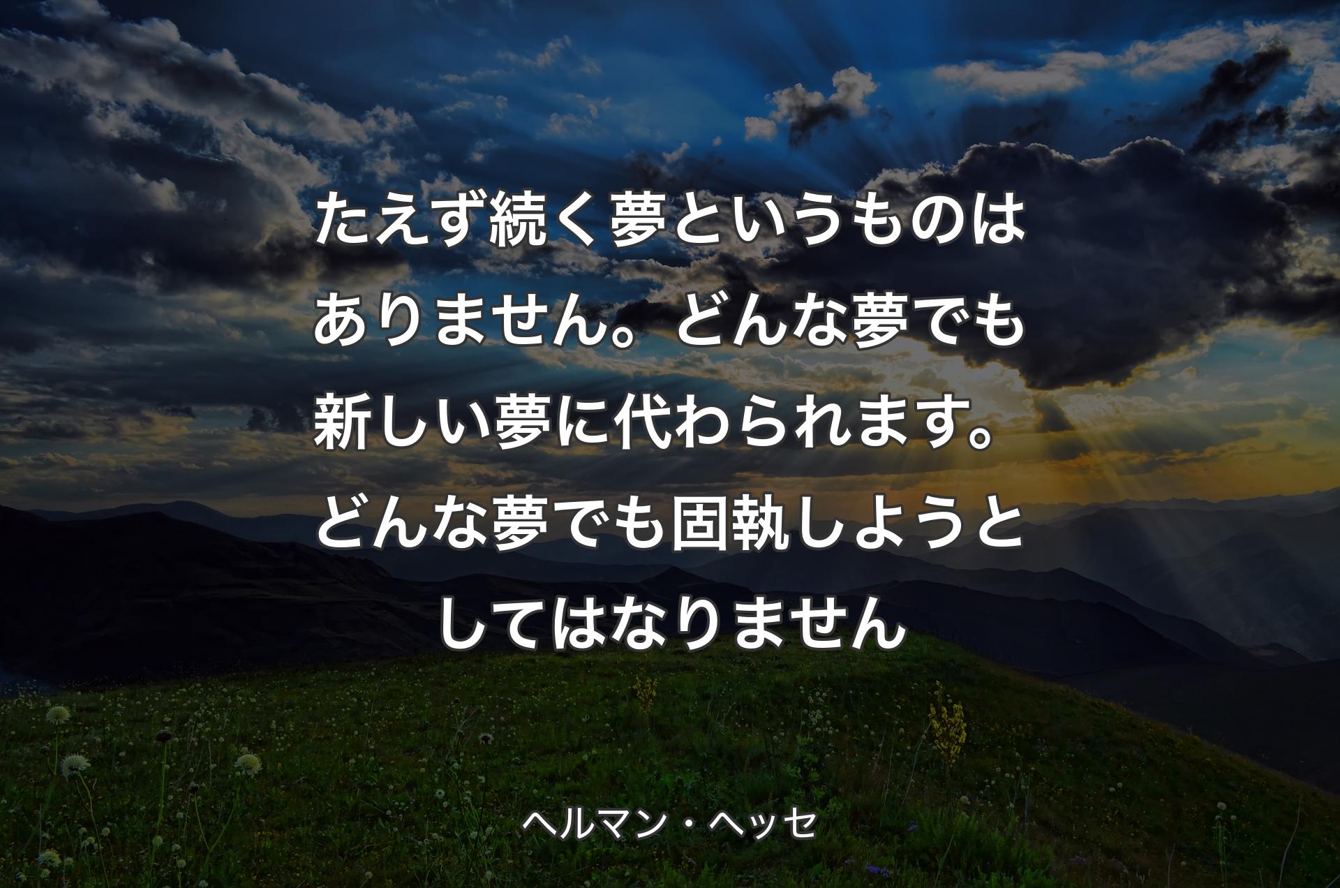 たえず続く夢というものはありません。どんな夢でも新しい夢に代わられます。どんな夢でも固執しようとしてはなりません - ヘルマン・ヘッセ