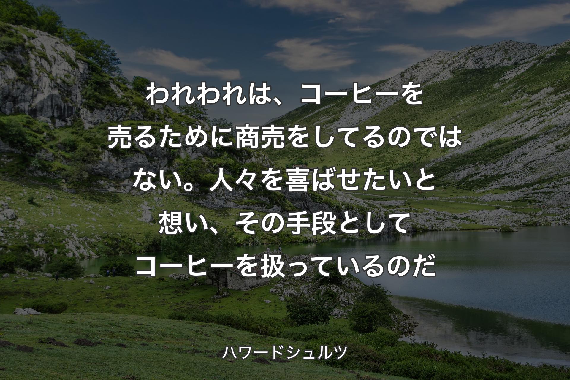 【背景1】われわれは、コーヒーを売るために商売をしてるのではない。人々を喜ばせたいと想い、その手段としてコーヒーを扱っているのだ - ハワードシュルツ