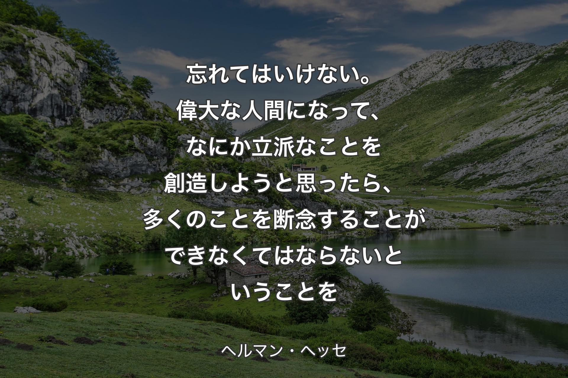 【背景1】忘れてはいけない。偉大な人間になって、なにか立派なことを創造しようと思ったら、多くのことを断念することができなくてはならないということを - ヘルマン・ヘッセ