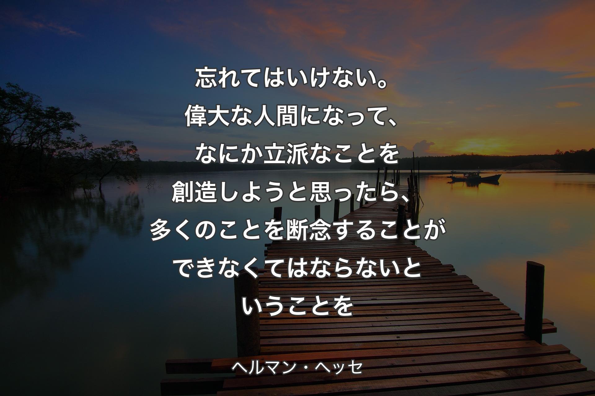 【背景3】忘れてはいけない。偉大な人間になって、なにか立派なことを創造しようと思ったら、多くのことを断念することができなくてはならないということを - ヘルマン・ヘッセ