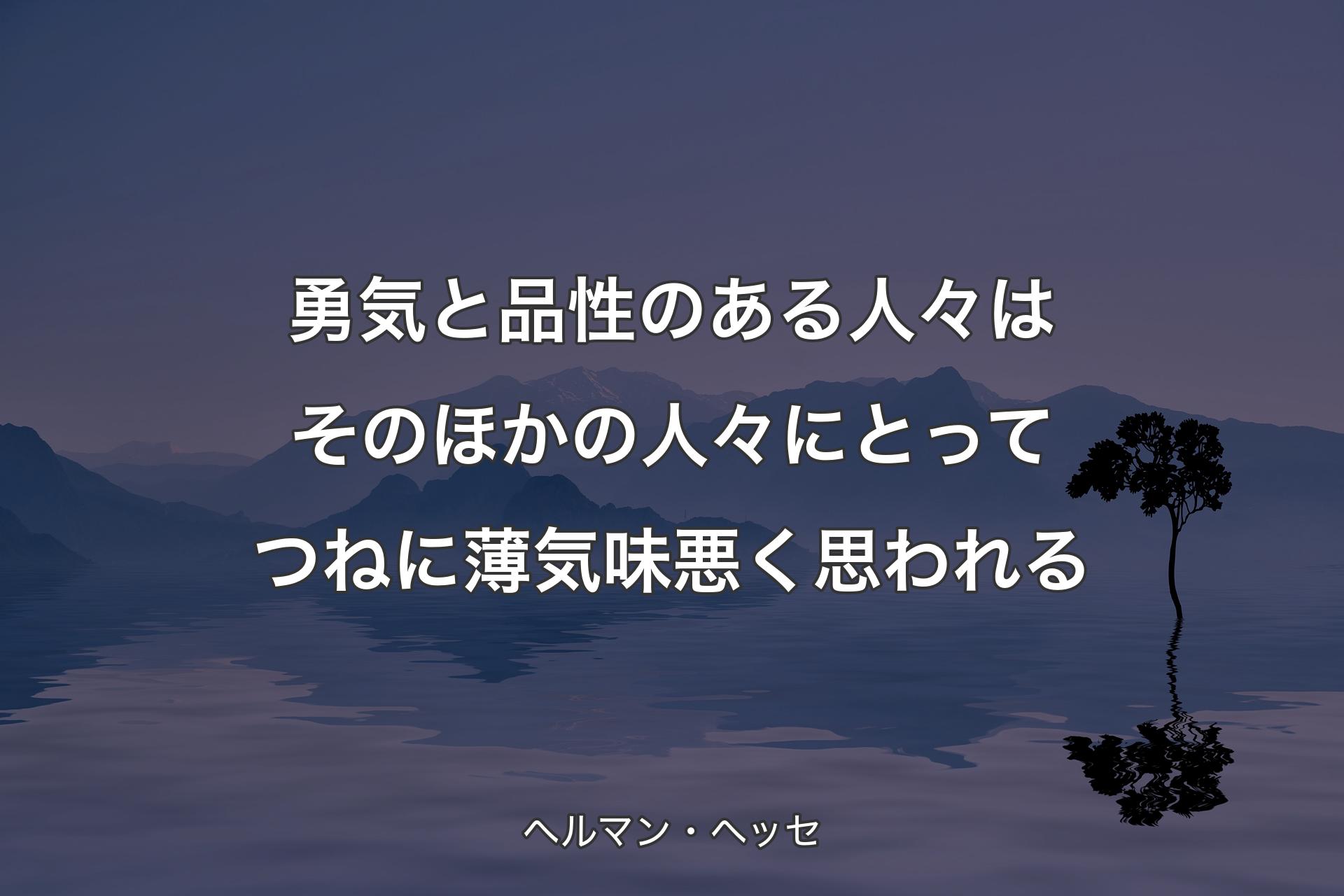 【背景4】勇気と品性のある人々はそのほかの人々にとってつねに薄気味悪く思われる - ヘルマン・ヘッセ