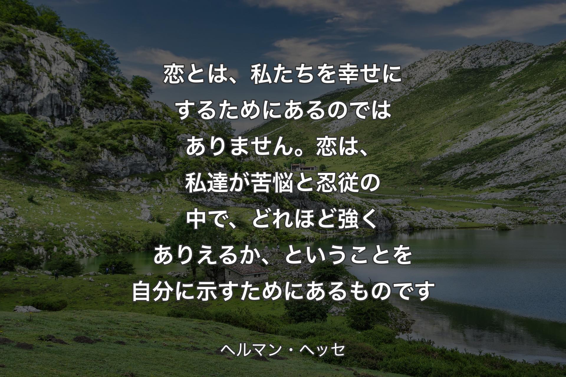 【背景1】恋とは、私たちを幸せにするためにあるのではありません。恋は、私達が苦悩と忍従の中で、どれほど強くありえるか、ということを自分に示すためにあるものです - ヘルマン・ヘッセ