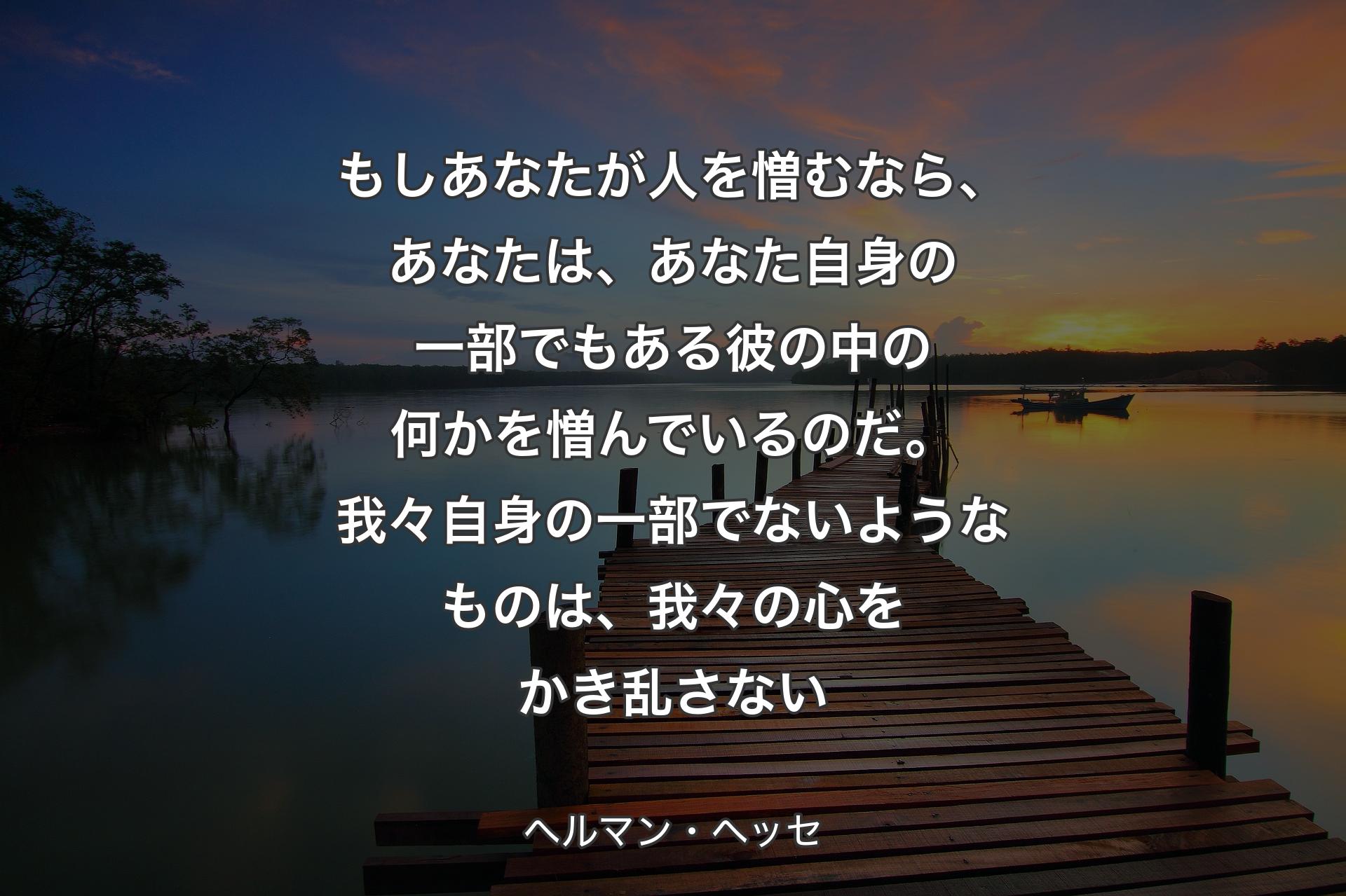 【背景3】もしあなたが人を憎むなら、あなたは、あなた自身の一部でもある彼の中の何かを憎んでいるのだ。我々自身の一部でないようなものは、我々の心をかき乱さない - ヘルマン・ヘッセ