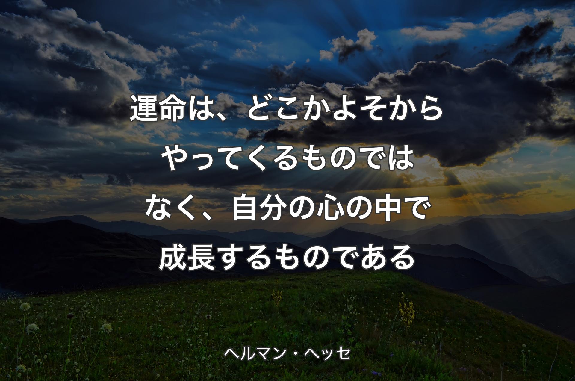 運命は、どこかよそからやってくるものではなく、自分の心の中で成長するものである - ヘルマン・ヘッセ