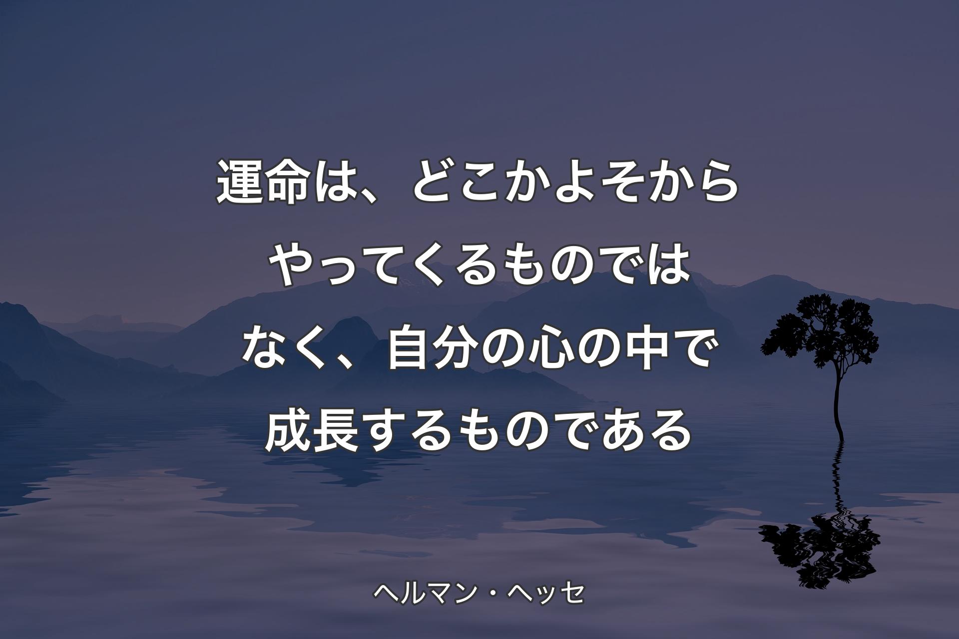 【背景4】運命は、どこかよそからやってくるものではなく、自分の心の中で成長するものである - ヘルマン・ヘッセ