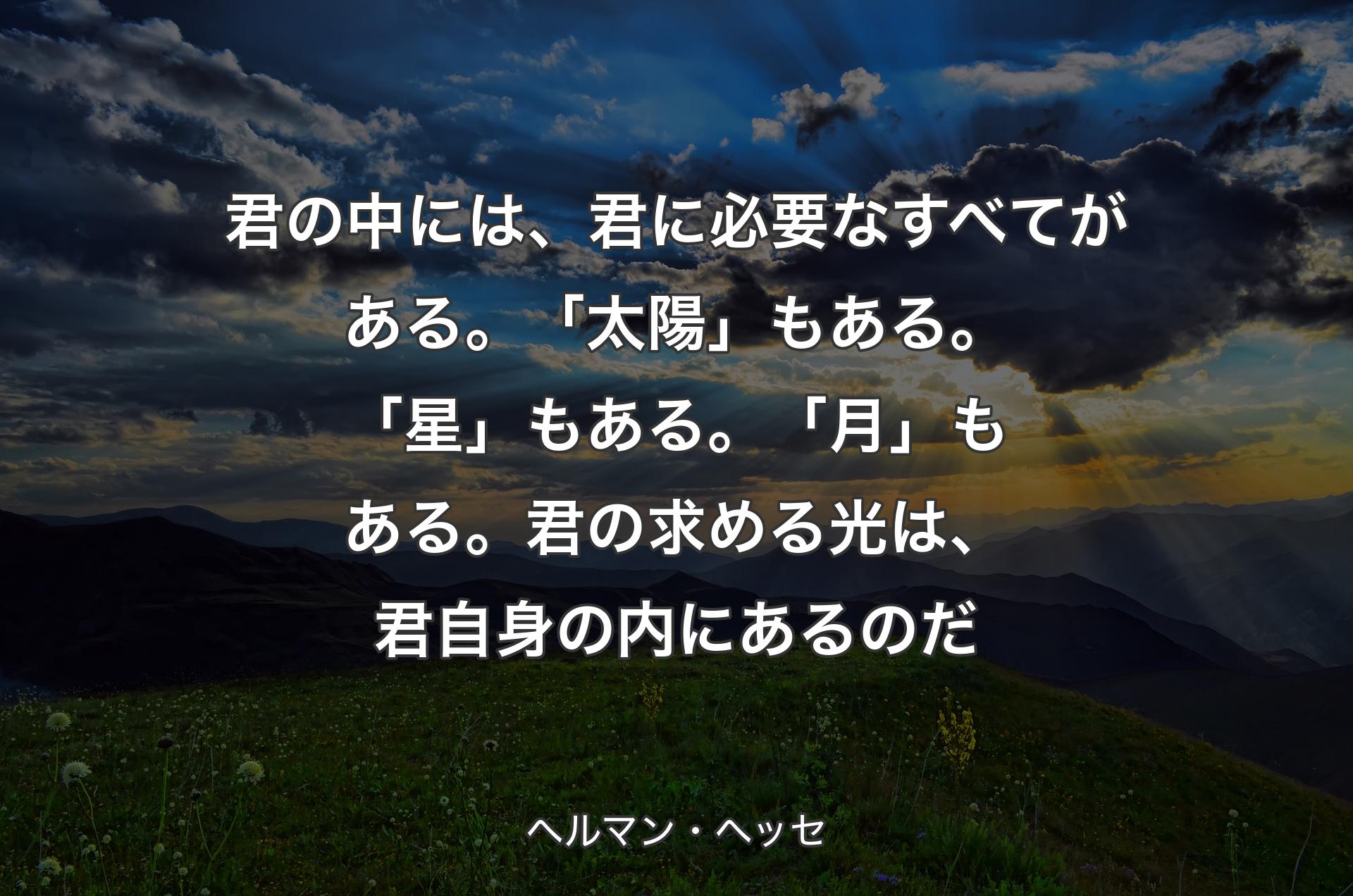 君の中には、君に必要なすべてがある。「太陽」もある。「星」もある。「月」もある。君の求める光は、君自身の内にあるのだ - ヘルマン・ヘッセ