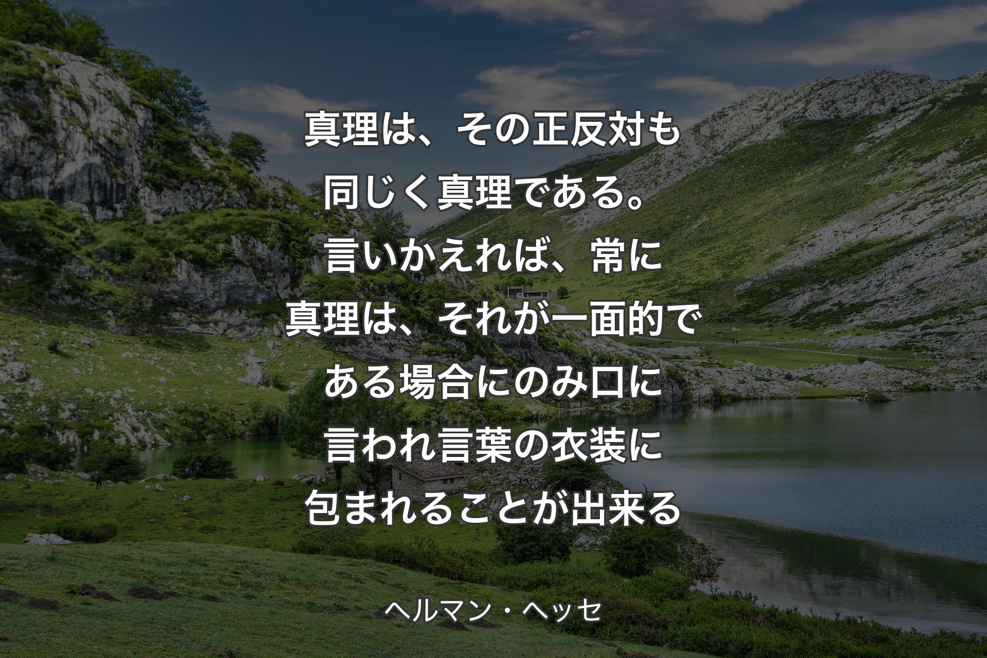 【背景1】真理は、その正反対も同じく真理である。言いかえれば、常に真理は、それが一面的である場合にのみ口に言われ言葉の衣装に包まれることが出来る - ヘルマン・ヘッセ