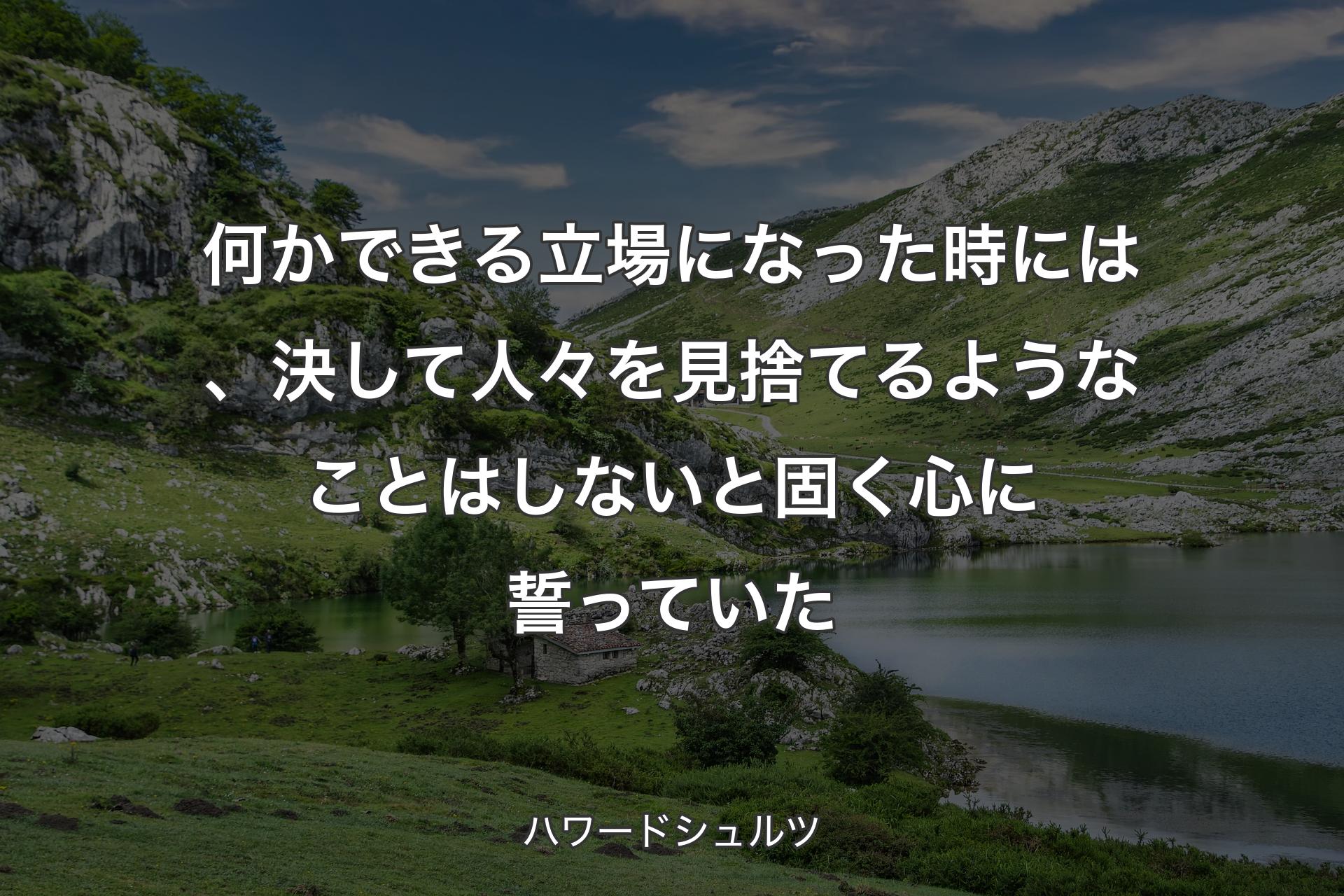 何かできる立場になった時には、決して人々を見捨てるようなことはしないと固く心に誓っていた - ハワードシュルツ