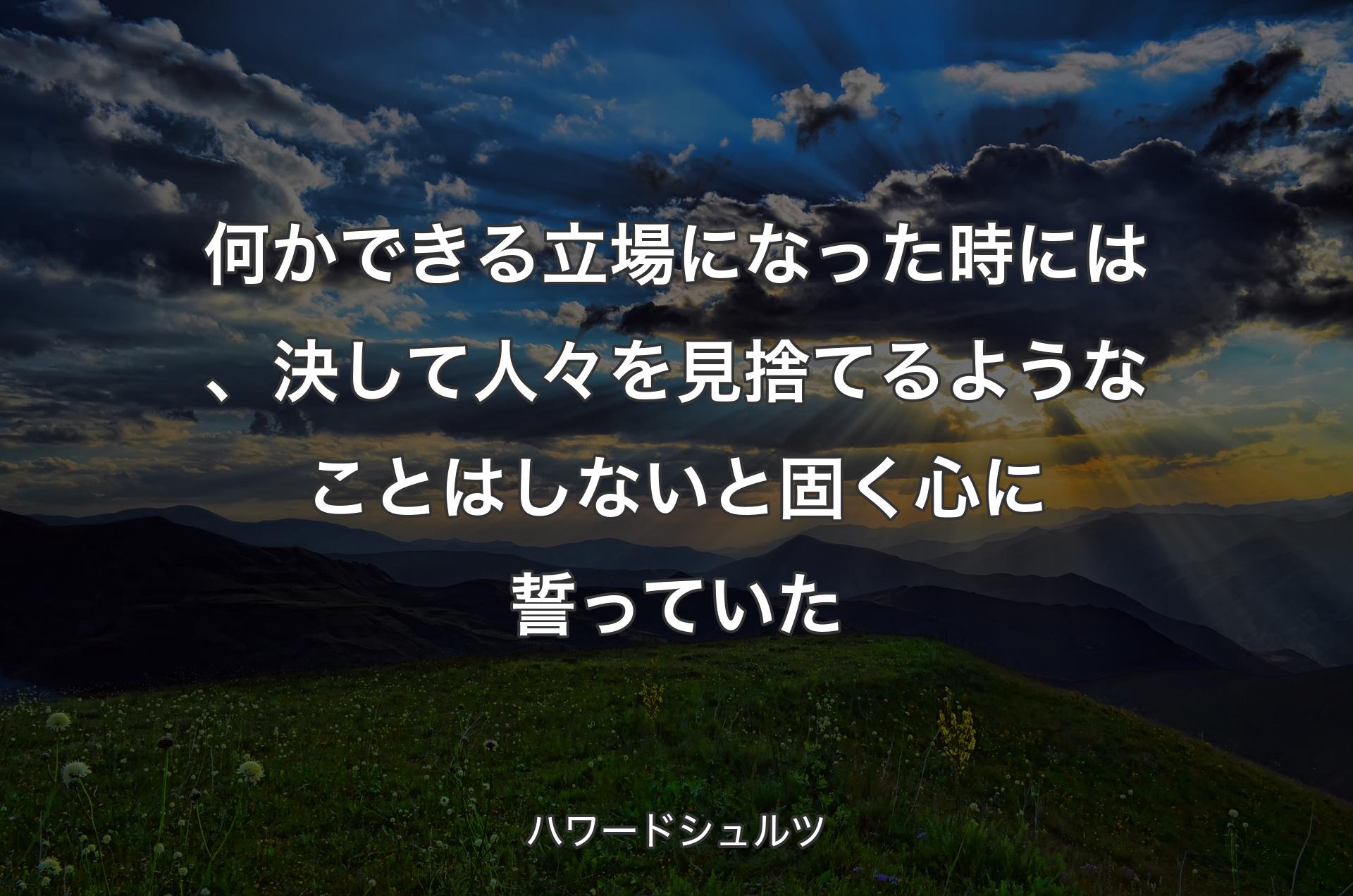 何かできる立場になった時には、決して人々を見捨てるようなことはしないと固く心に誓っていた - ハワードシュルツ