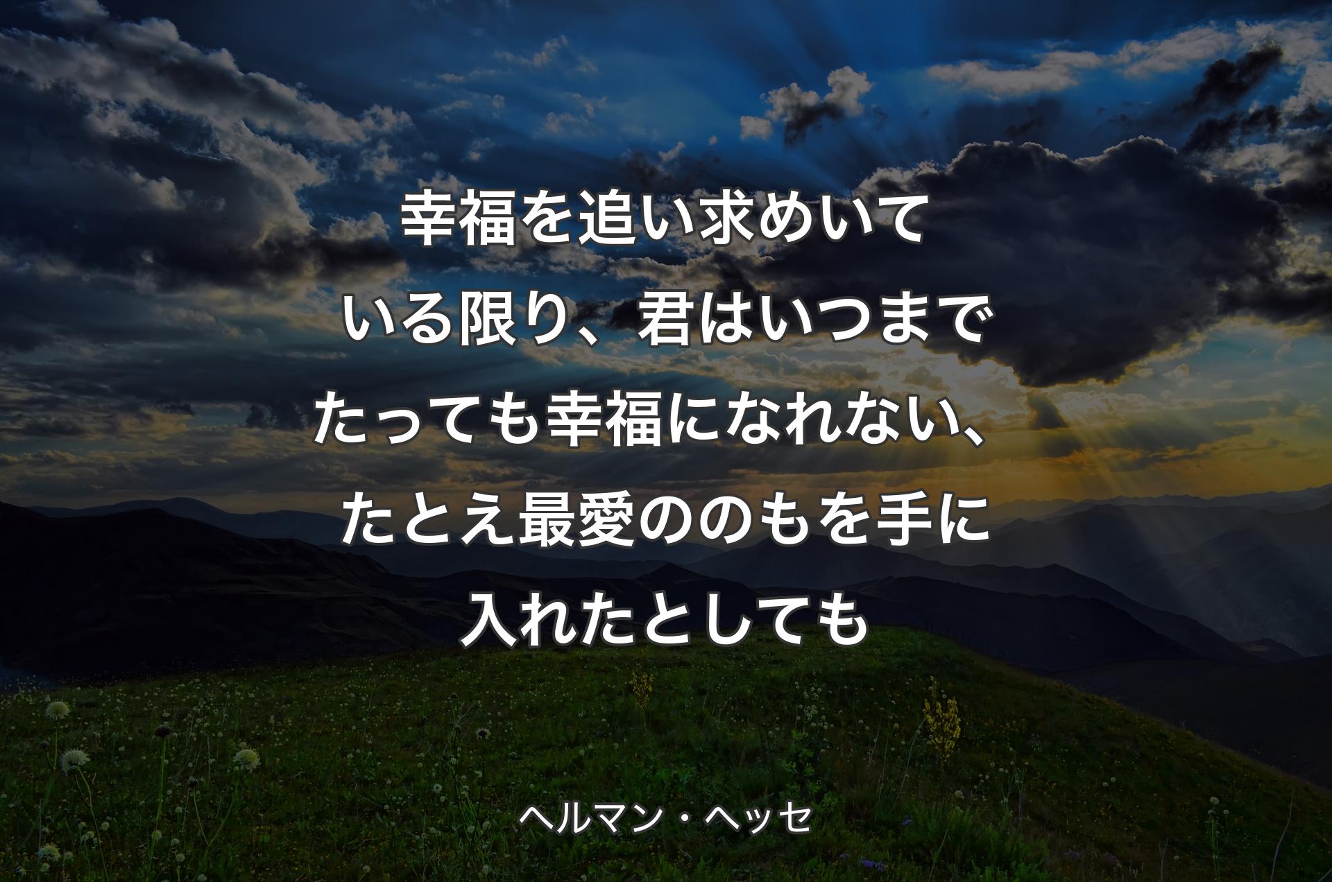 幸福を追い求めいている限り、君はいつまでたっても幸福になれない、たとえ最愛ののもを手に入れたとしても - ヘルマン・ヘッセ