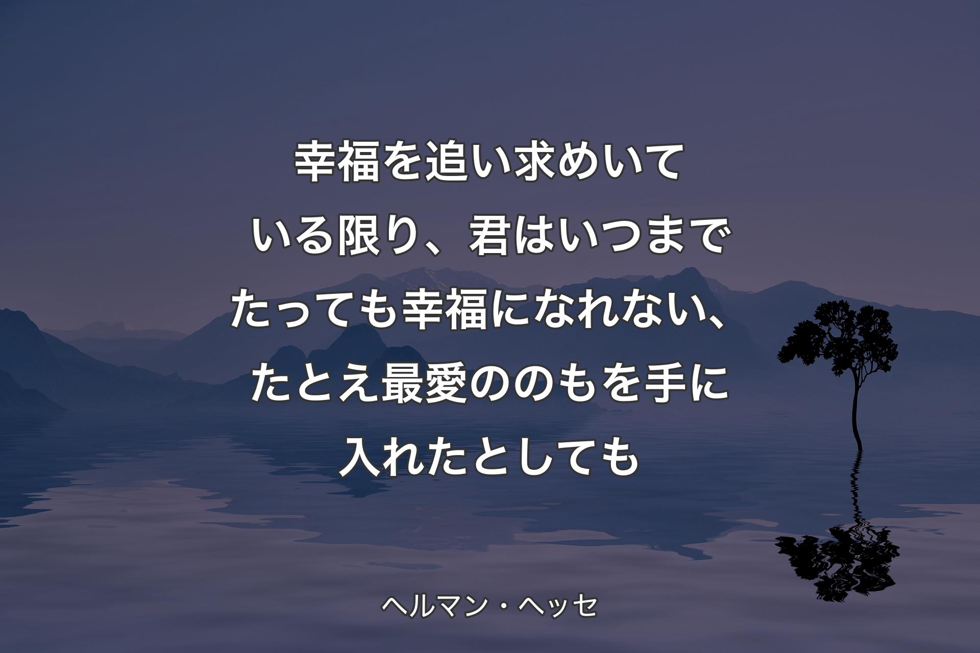 幸福を追い求��めいている限り、君はいつまでたっても幸福になれない、たとえ最愛ののもを手に入れたとしても - ヘルマン・ヘッセ