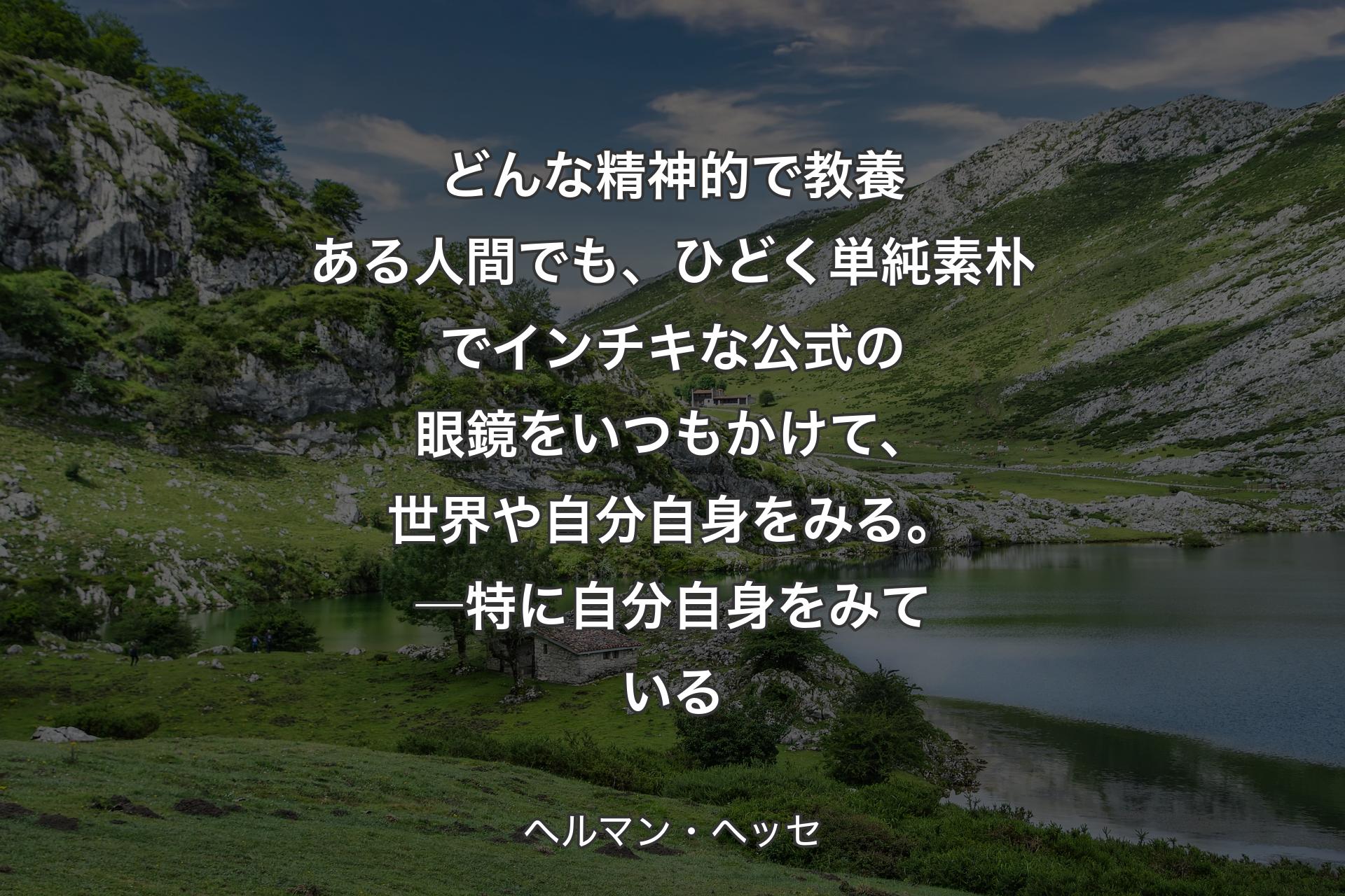 【背景1】どんな精神的で教養ある人間でも、ひどく単純素朴でインチキな公式の眼鏡をいつもかけて、世界や自分自身をみる。―特に自分自身をみている - ヘルマン・ヘッセ