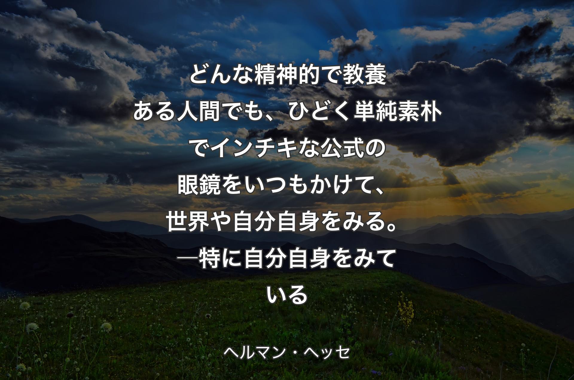 どんな精神的で教養ある人間でも、ひどく単純素朴でインチキな公式の眼鏡をいつもかけて、世界や自分自身をみる。―特に自分自身をみている - ヘルマン・ヘッセ