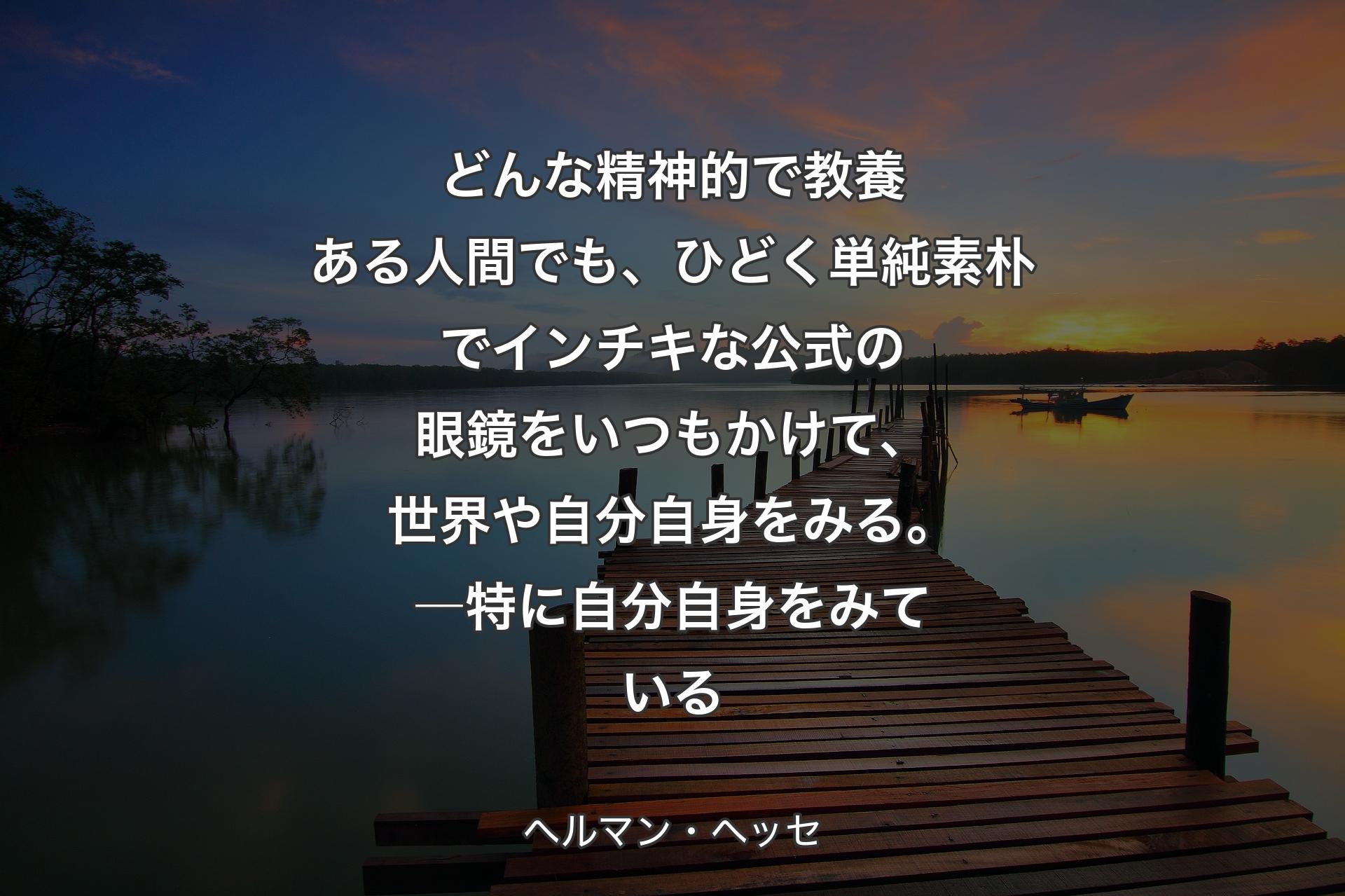 【背景3】どんな精神的で教養ある人間でも、ひどく単純素朴でインチキな公式の眼鏡をいつもかけて、世界や自分自身をみる。―特に自分自身をみている - ヘルマン・ヘッセ