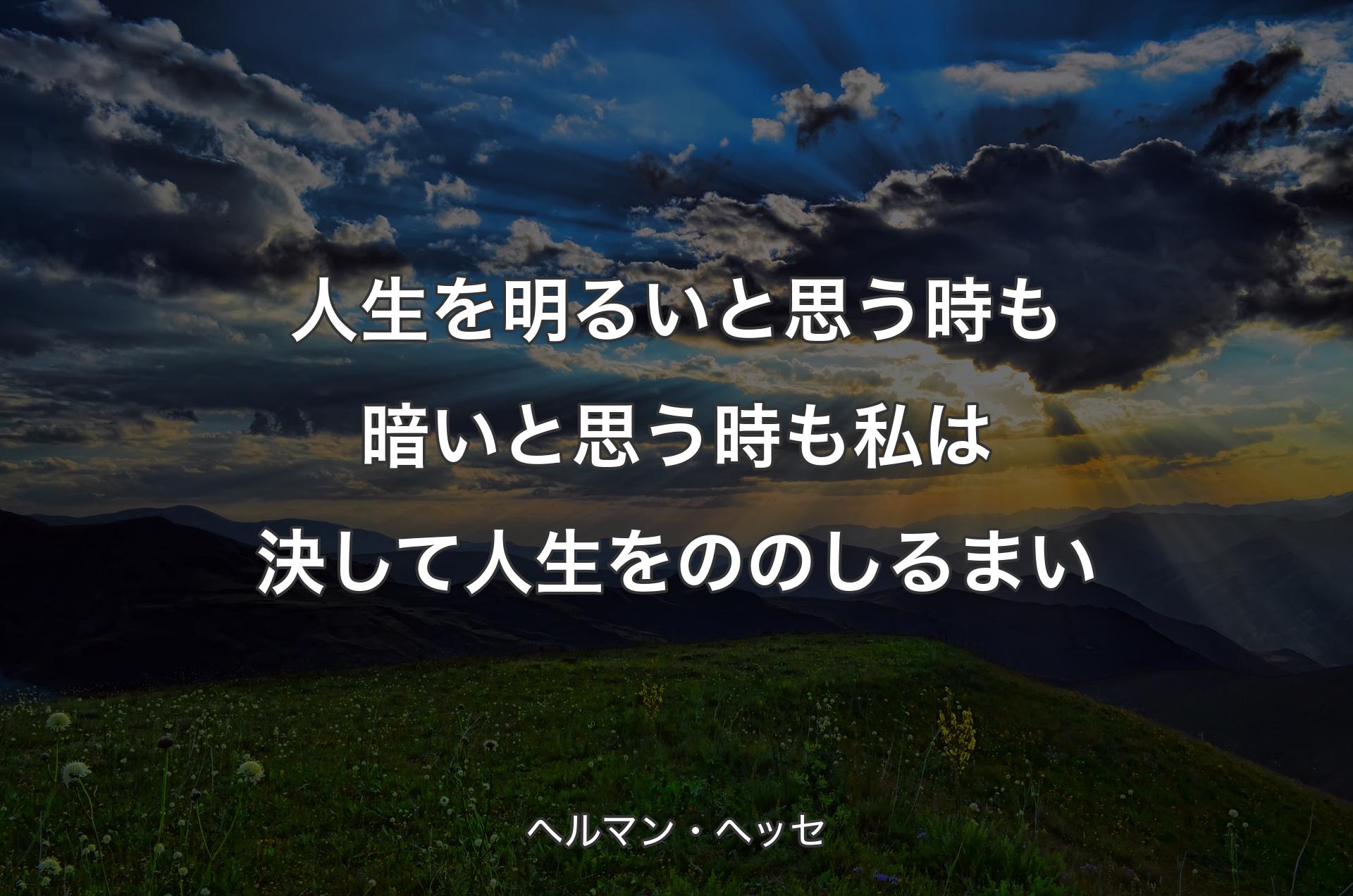 人生を明るいと思う時も暗いと思う時も私は決して人生をののしるまい - ヘルマン・ヘッセ