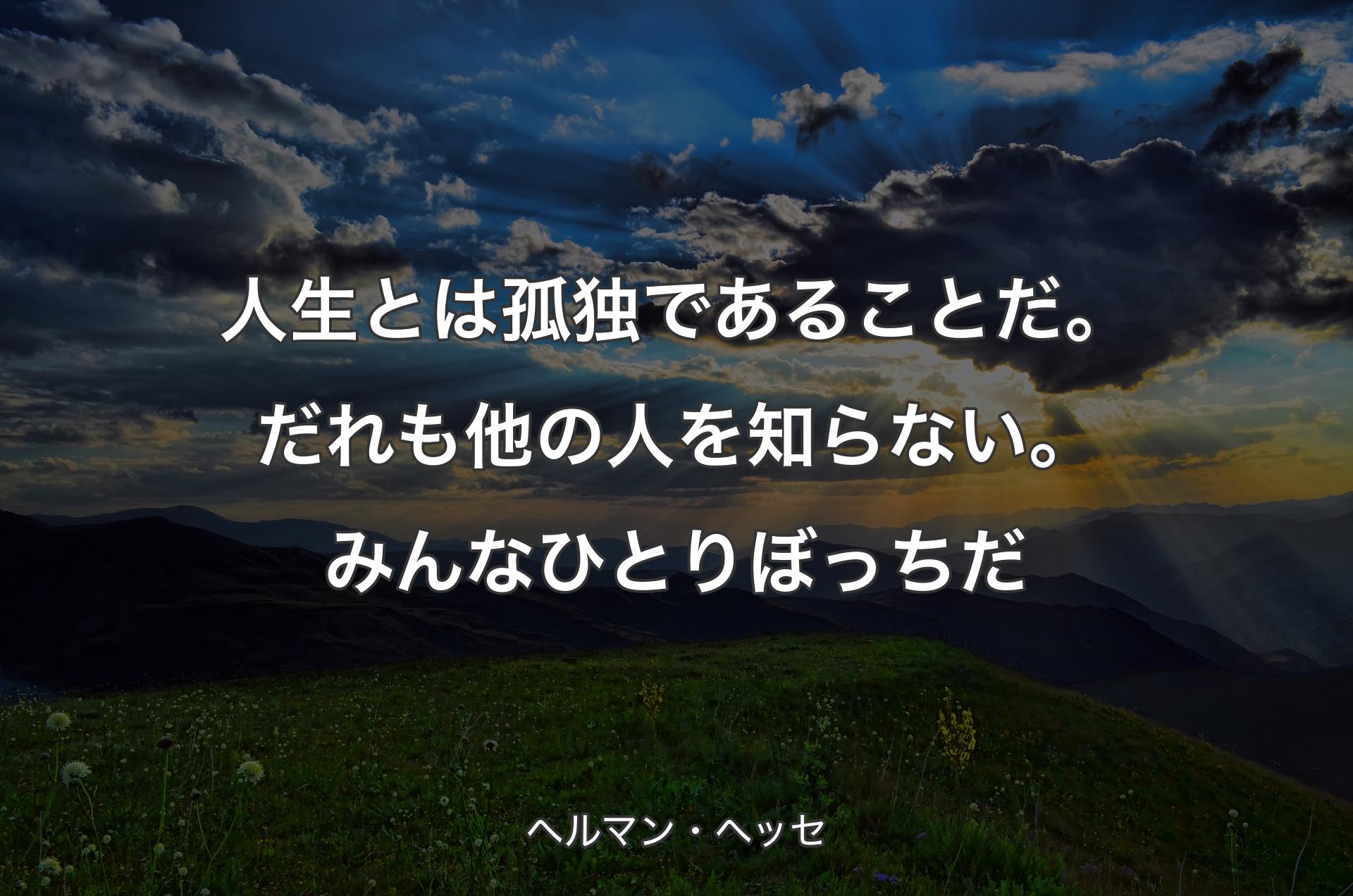 人生とは孤独であることだ。だれも他の人を知らない。みんなひとりぼっちだ - ヘルマン・ヘッセ