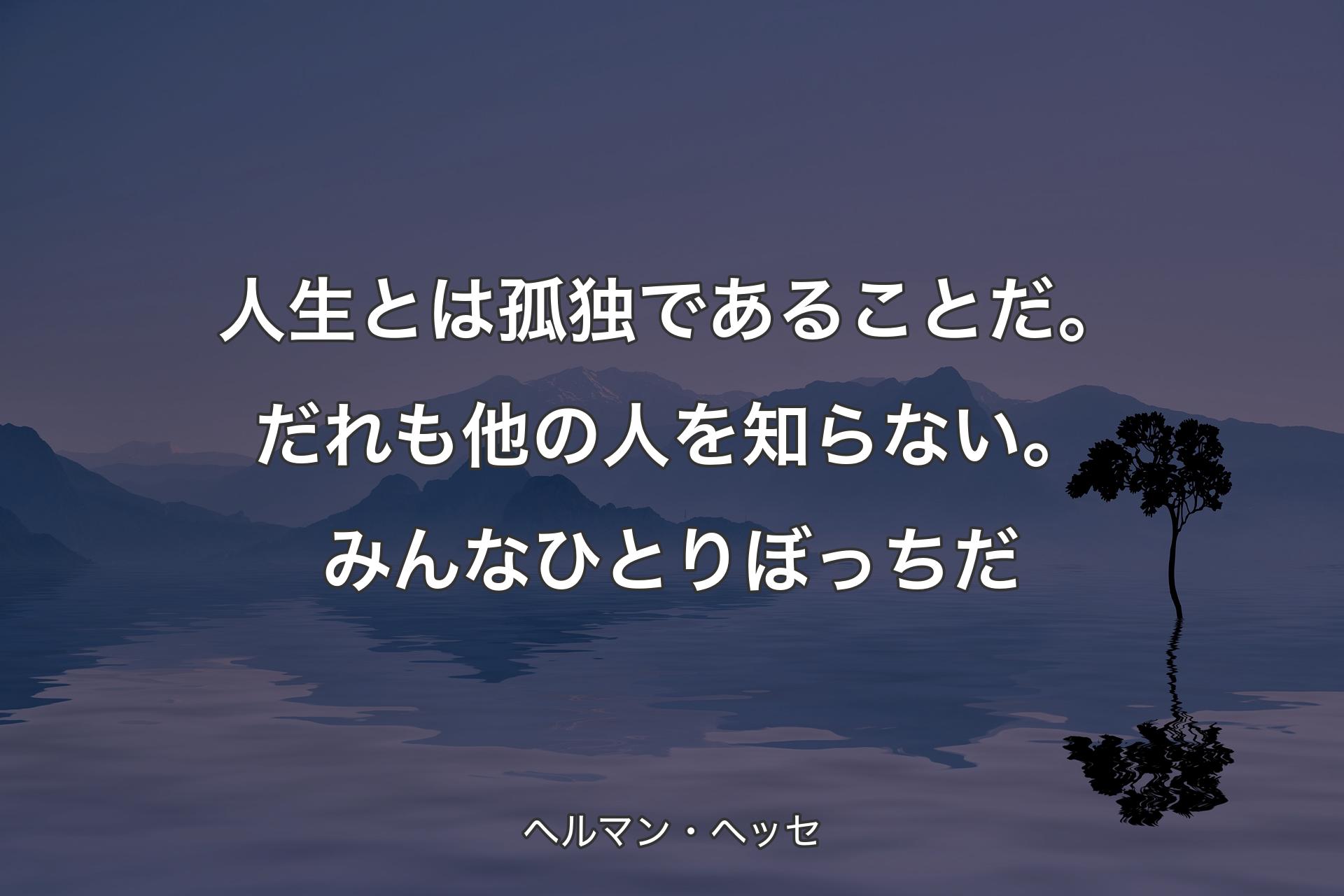 人生とは孤独であることだ。だれも他の人��を知らない。みんなひとりぼっちだ - ヘルマン・ヘッセ