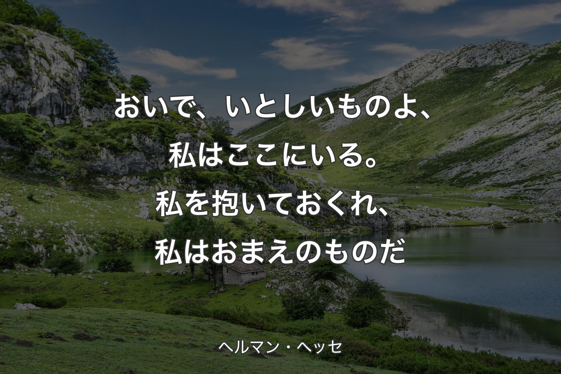 おいで、いとしいものよ、私はここにいる。私を抱いておくれ、私はおまえのものだ - ヘルマン・ヘッセ