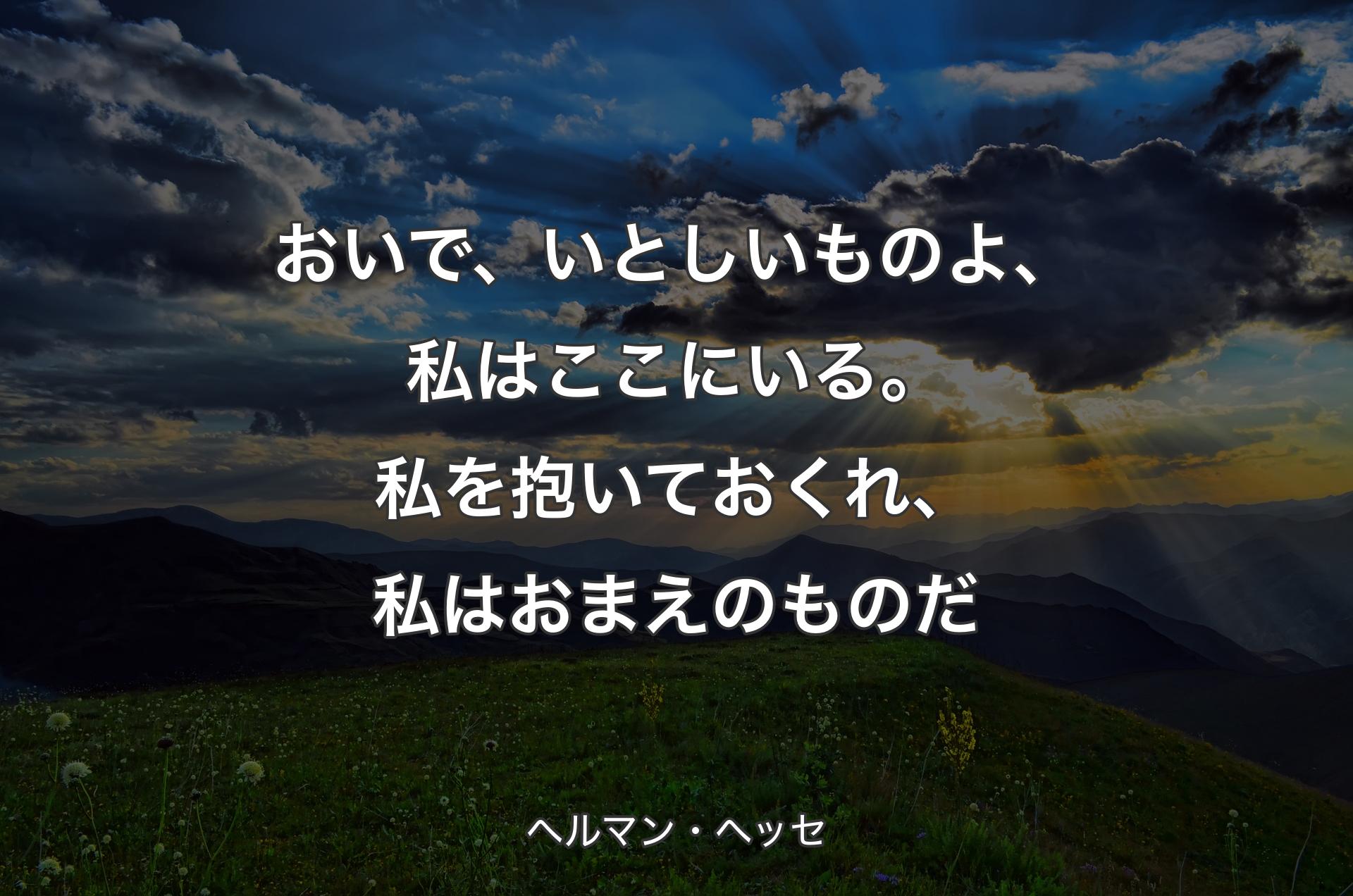 おいで、いとしいものよ、私はここにいる。私を抱いておくれ、私はおまえのものだ - ヘルマン・ヘッセ