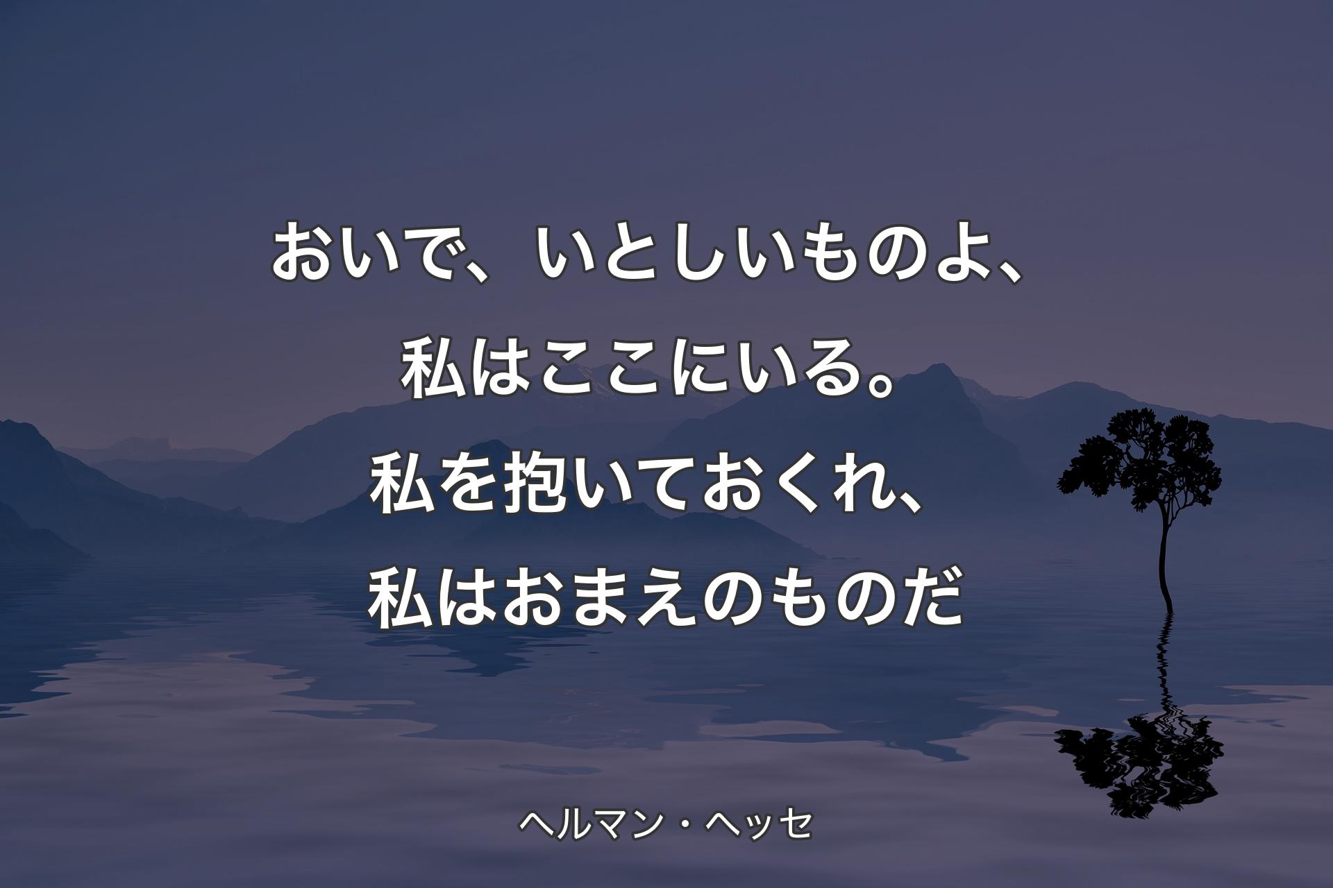 おいで、いとしいものよ、私はここにいる。私を抱いておくれ、私はおまえのものだ - ヘルマン・ヘッセ