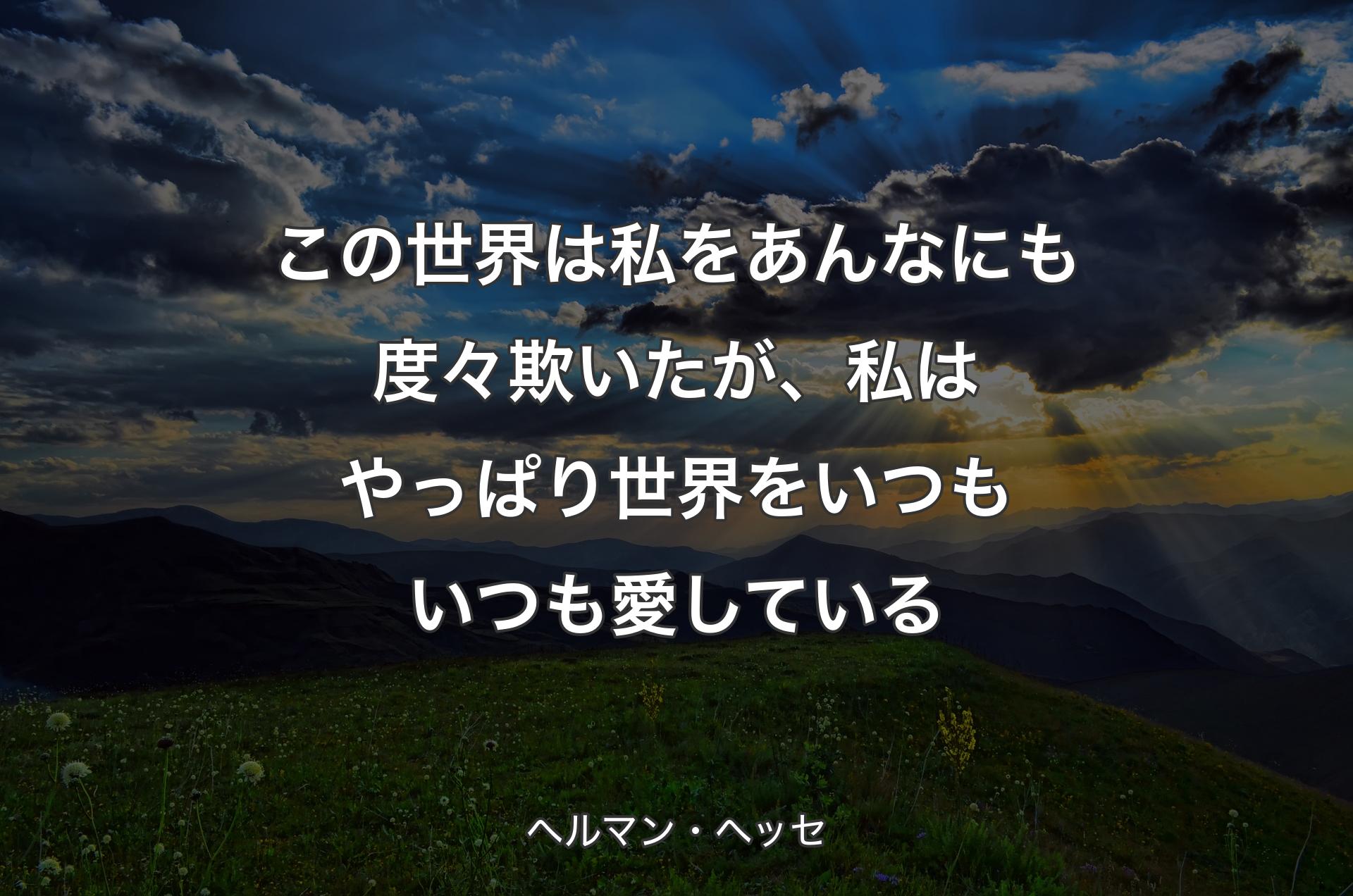 この世界は私をあんなにも度々欺いたが、私はやっぱり世界をいつもいつも愛している - ヘルマン・ヘッセ