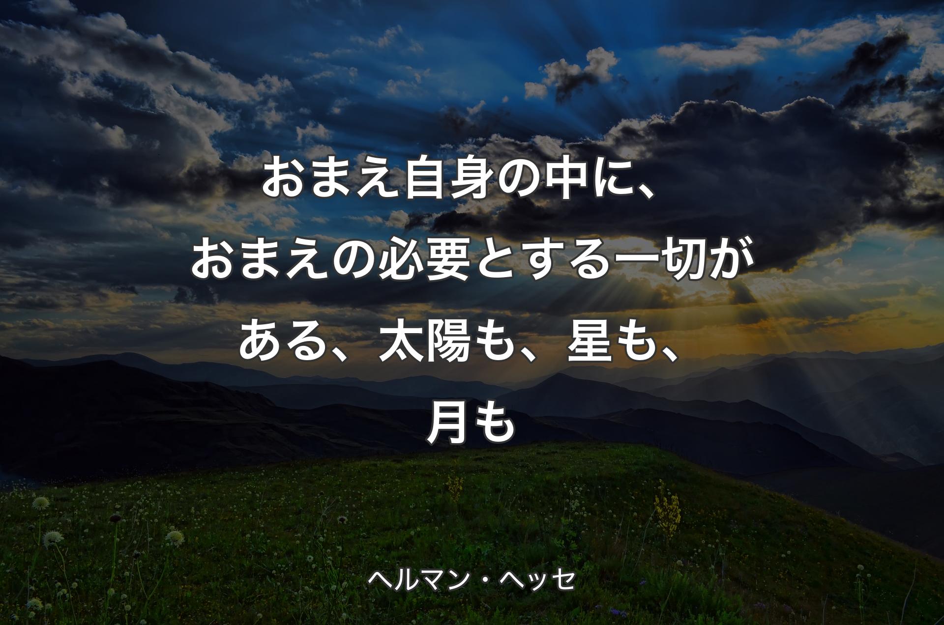 おまえ自身の中に、おまえの必要とする一切がある、太陽も、星も、月も - ヘルマン・ヘッセ