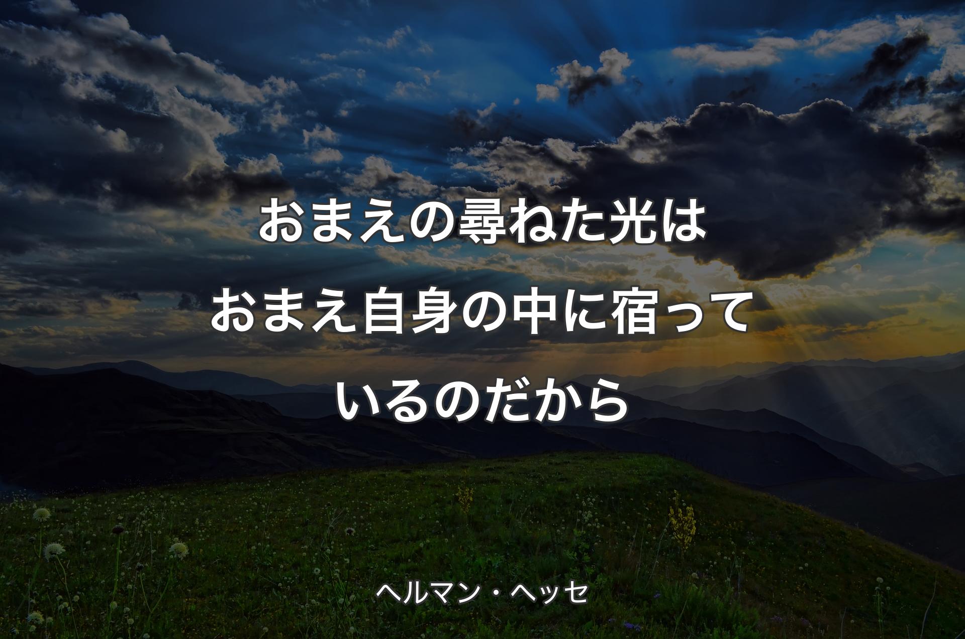 おまえの尋ねた光はおまえ自身の中に宿っているのだから - ヘルマン・ヘッセ