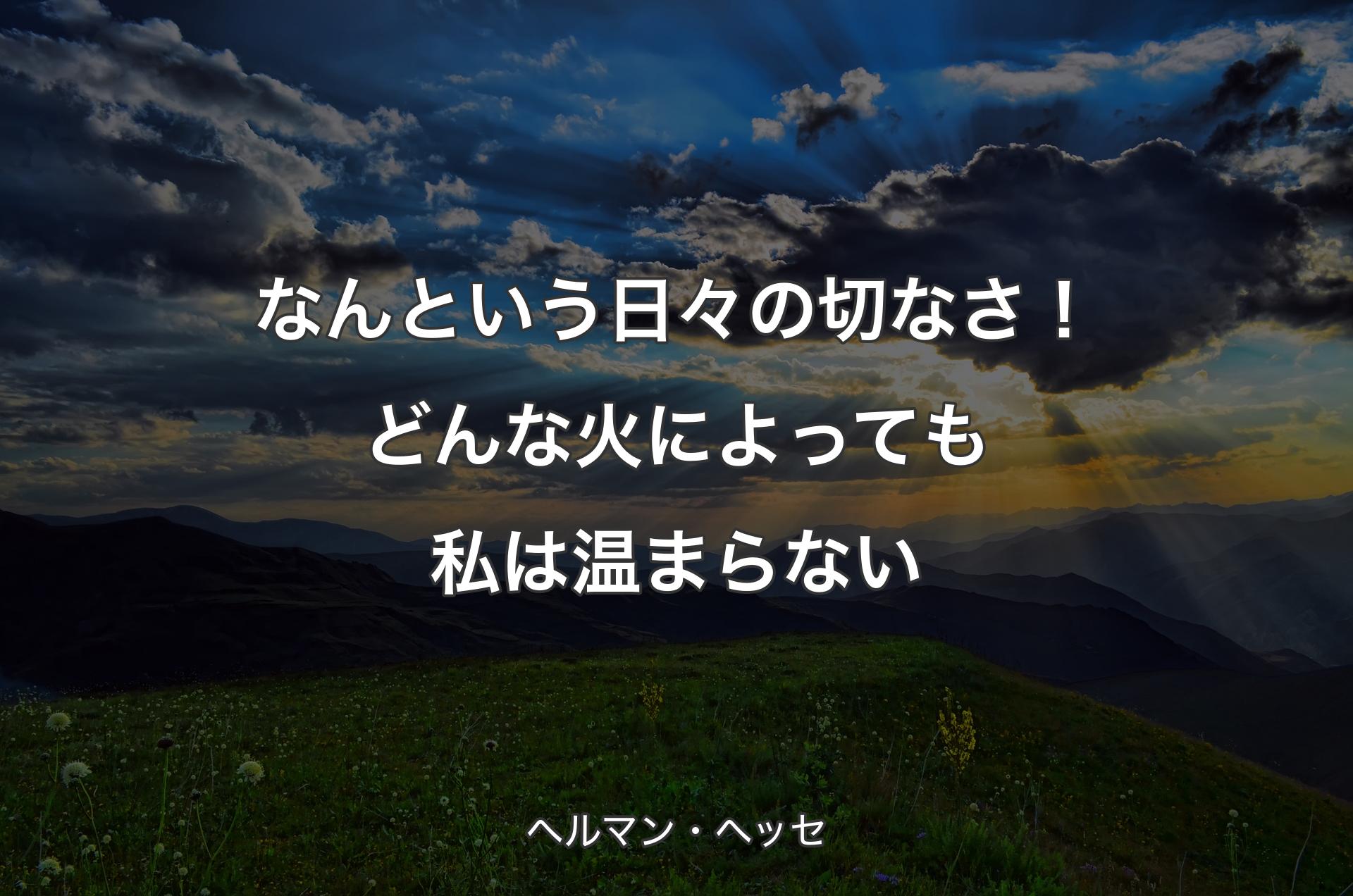 なんという日々の切なさ！どんな火によっても私は温まらない - ヘルマン・ヘッセ