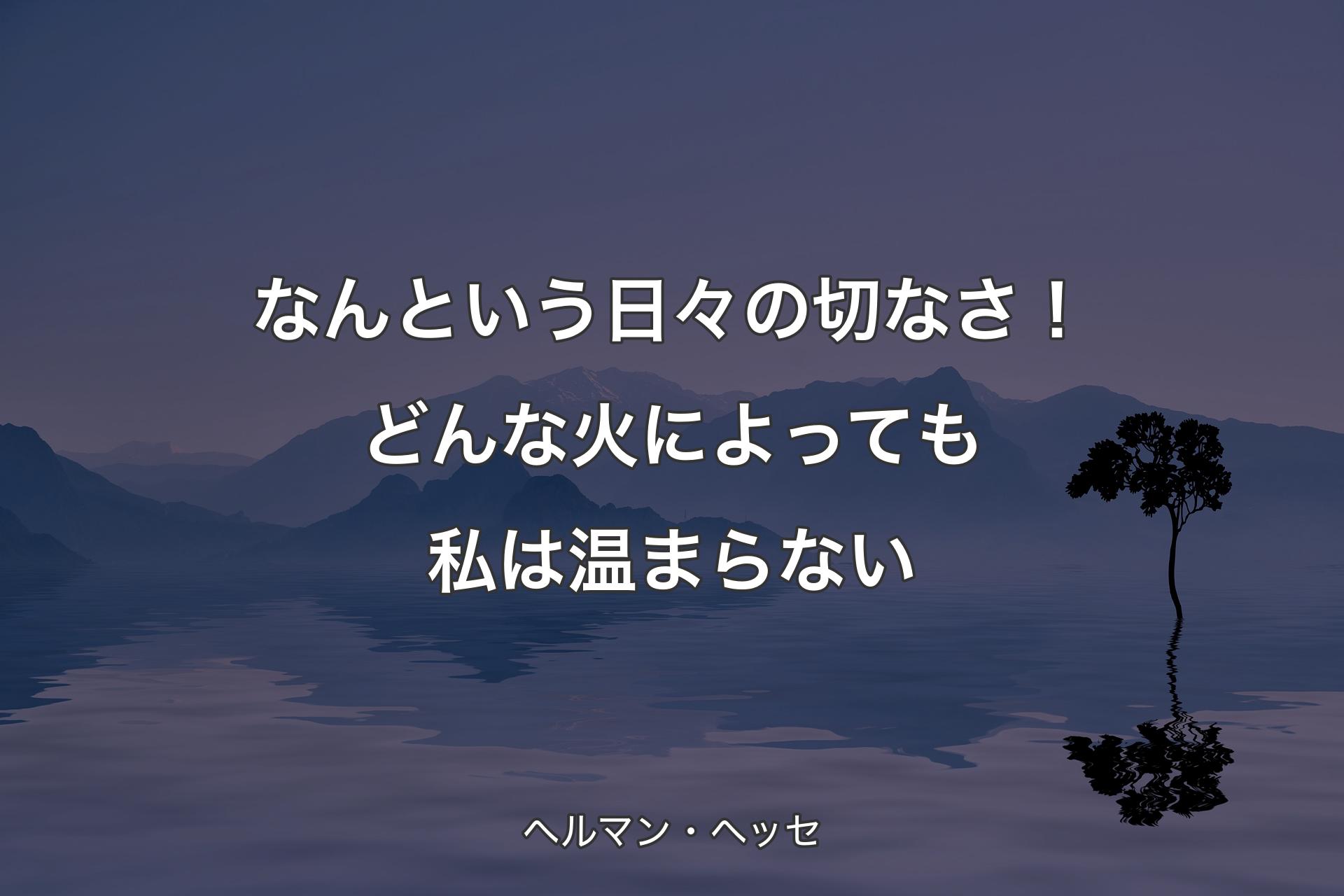 【背景4】なんという日々の切なさ！どんな火によっても私は温まらない - ヘルマン・ヘッセ