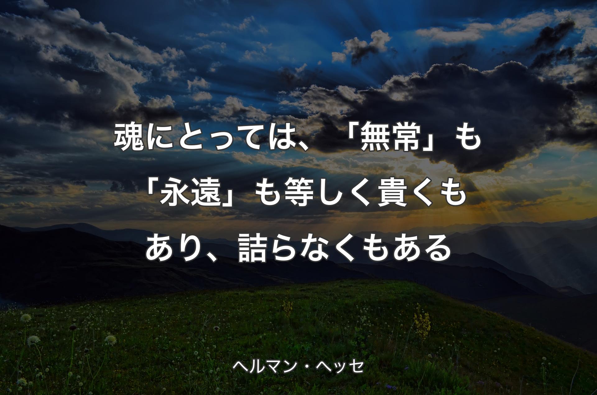 魂にとっては、「無常」も「永遠」も等しく貴くもあり、詰らなくもある - ヘルマン・ヘッセ