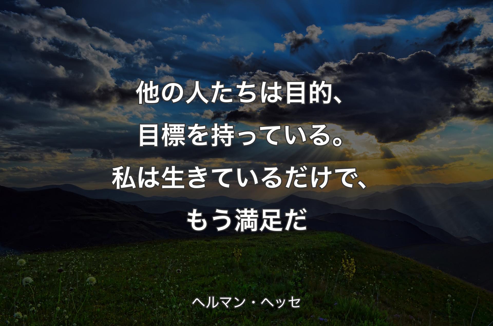 他の人たちは目的、目標を持っている。私は生きているだけで、もう満足だ - ヘルマン・ヘッセ