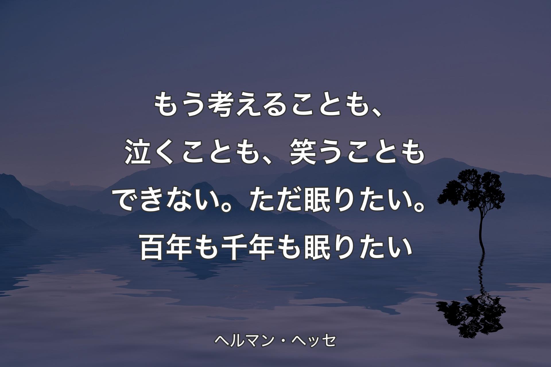 【背景4】もう考えることも、泣くことも、笑うこともできない。ただ眠りたい。百年も千年も眠りたい - ヘルマン・ヘッセ